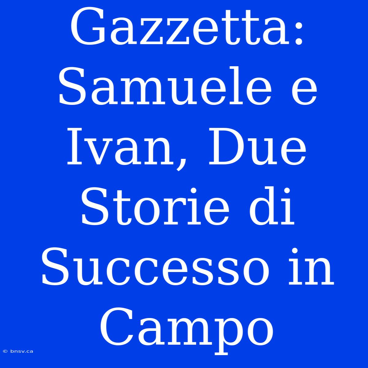 Gazzetta: Samuele E Ivan, Due Storie Di Successo In Campo