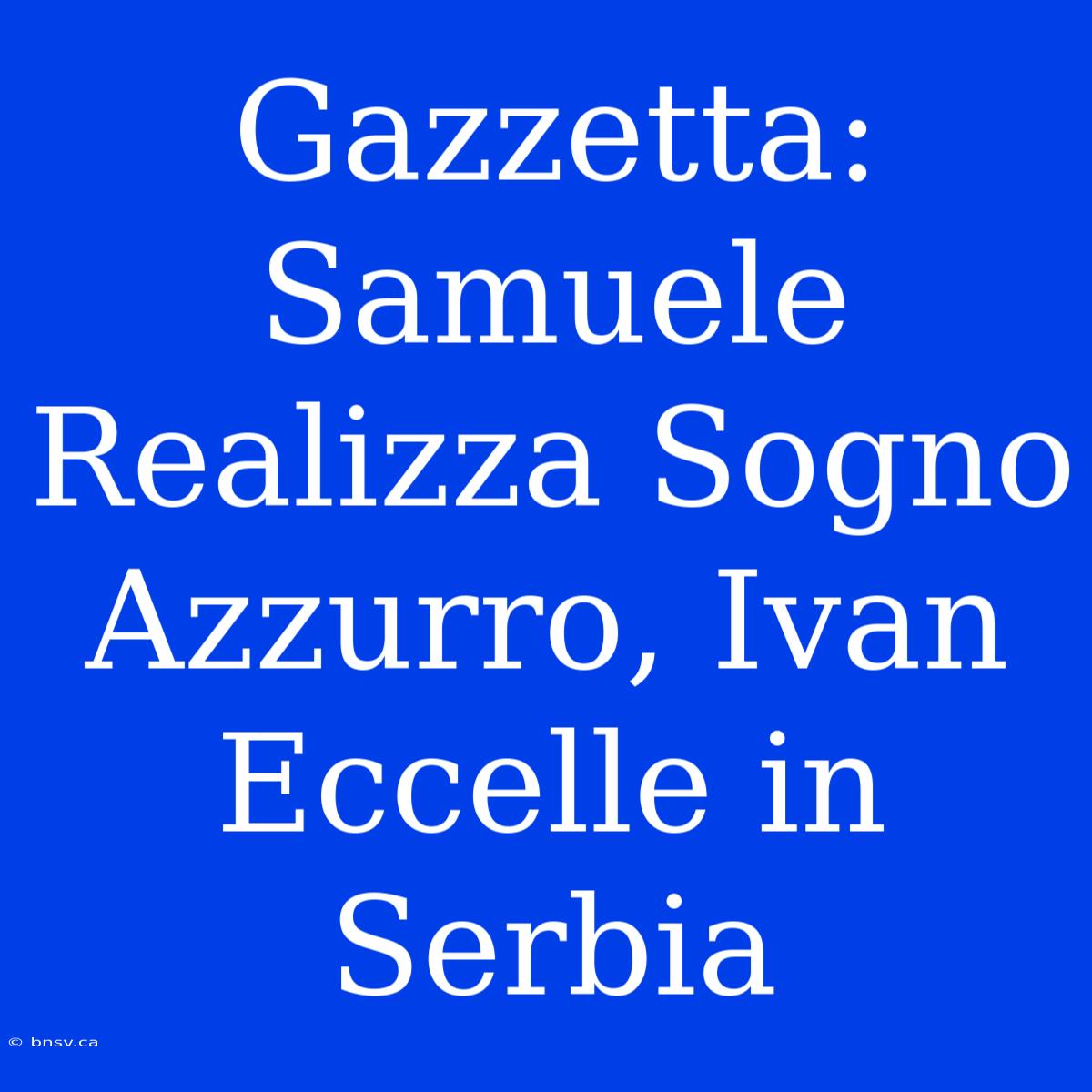 Gazzetta: Samuele Realizza Sogno Azzurro, Ivan Eccelle In Serbia