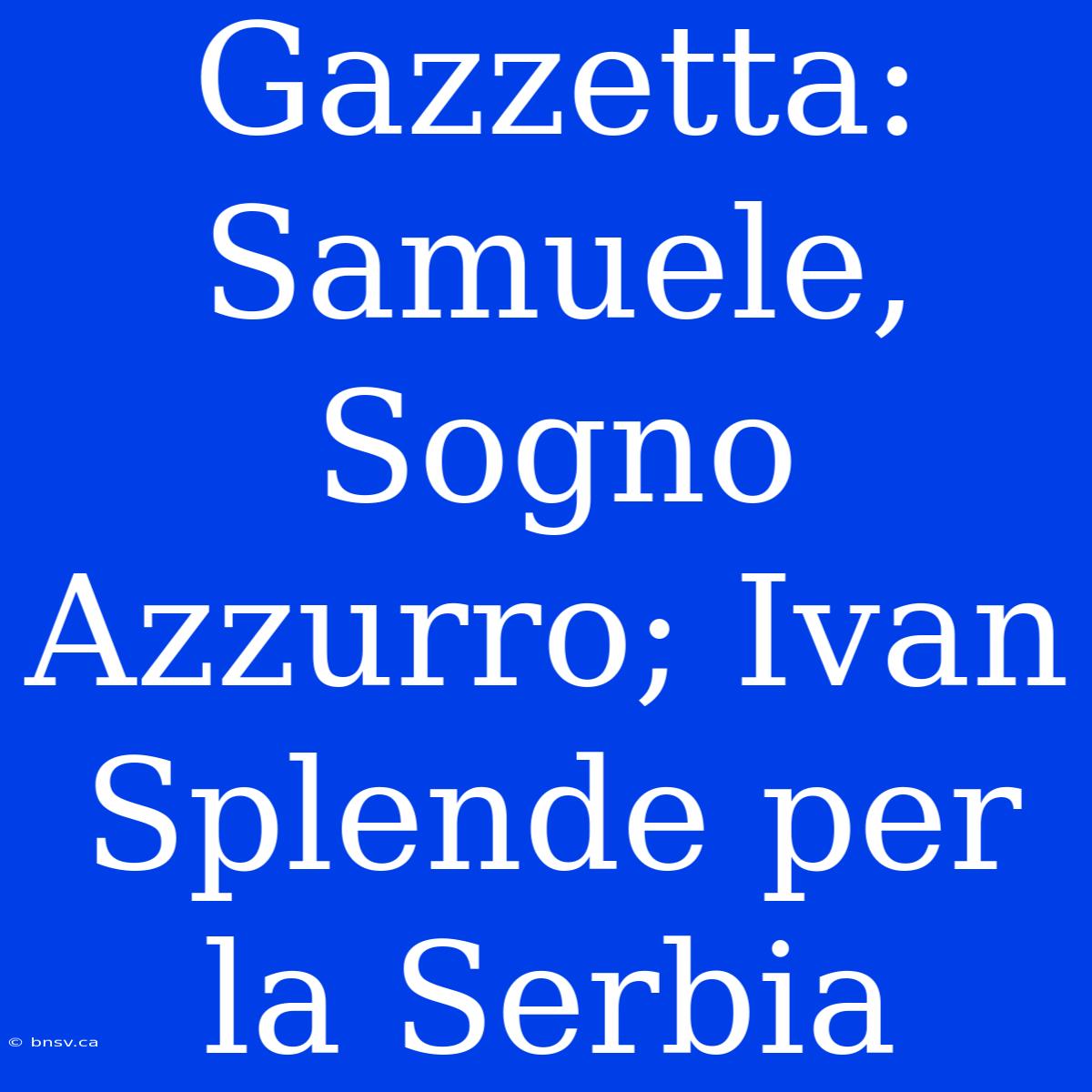 Gazzetta: Samuele, Sogno Azzurro; Ivan Splende Per La Serbia