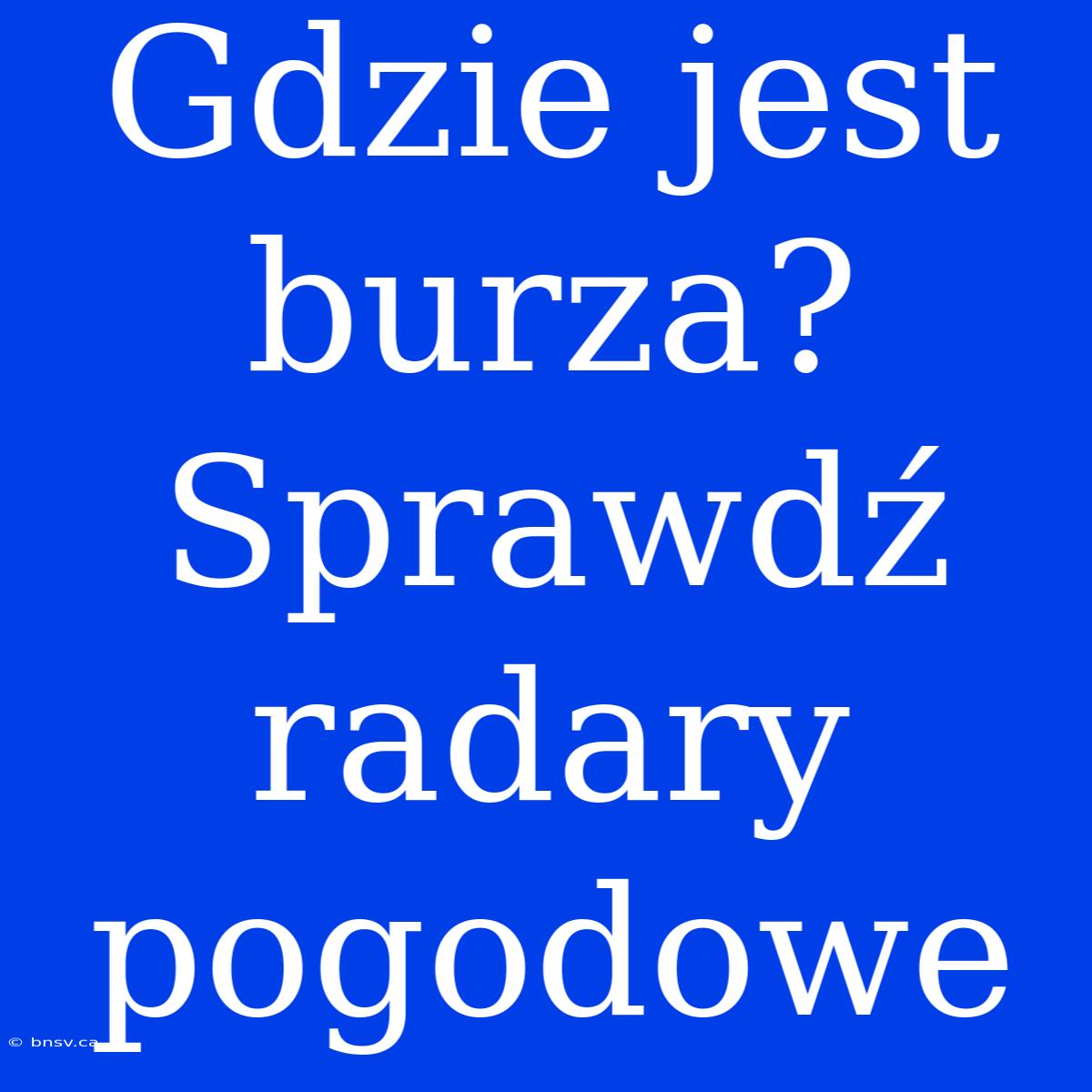 Gdzie Jest Burza? Sprawdź Radary Pogodowe