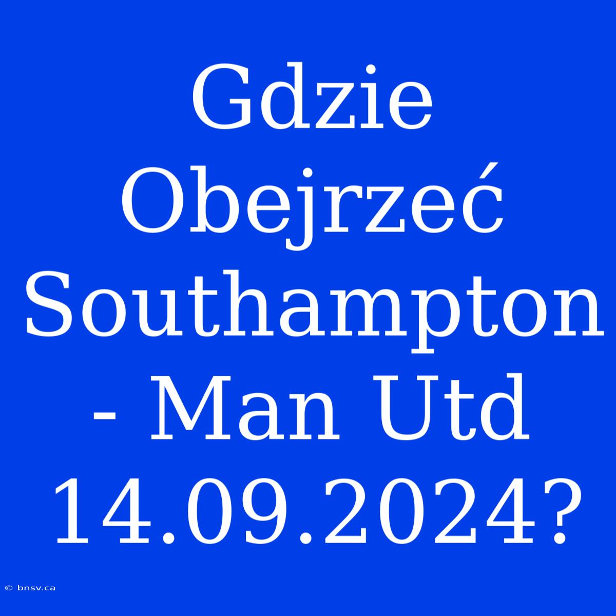 Gdzie Obejrzeć Southampton - Man Utd 14.09.2024?