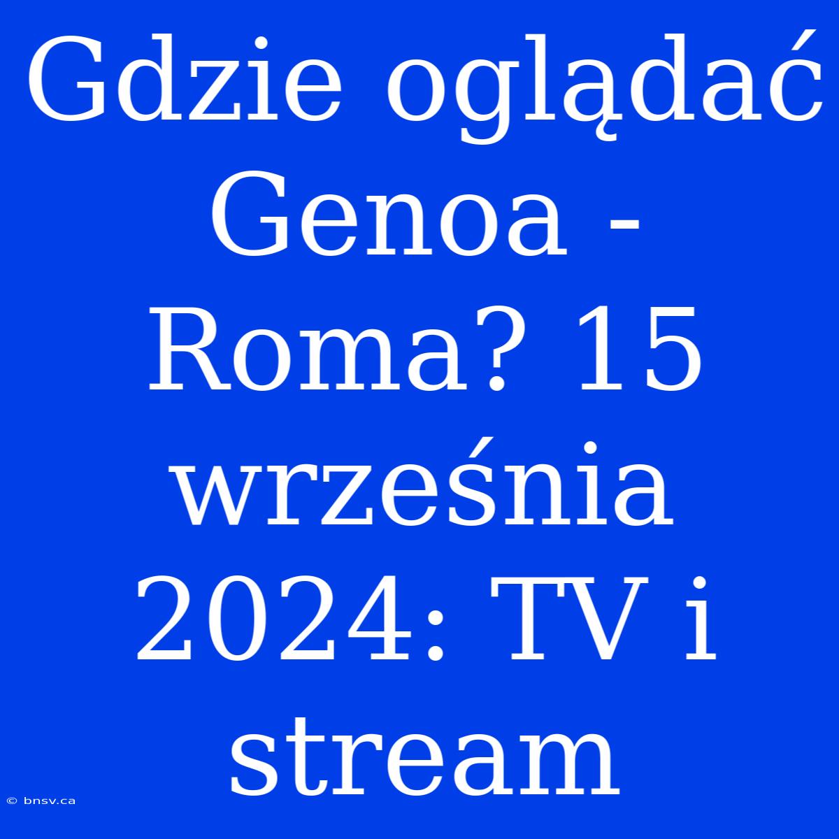 Gdzie Oglądać Genoa - Roma? 15 Września 2024: TV I Stream