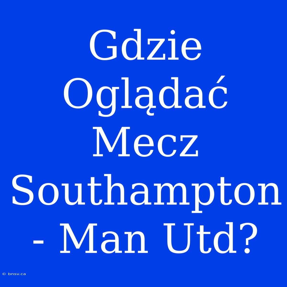 Gdzie Oglądać Mecz Southampton - Man Utd?