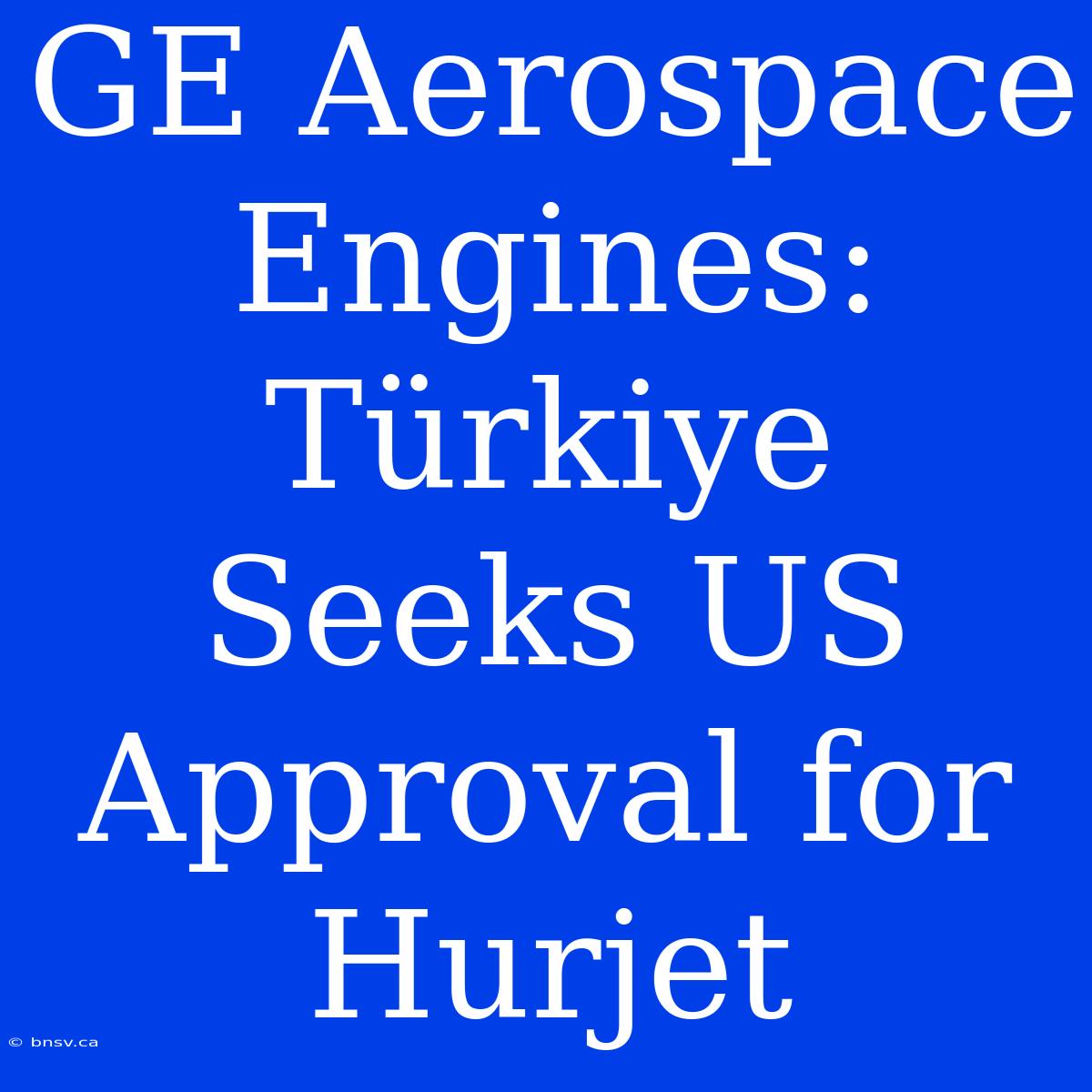 GE Aerospace Engines: Türkiye Seeks US Approval For Hurjet