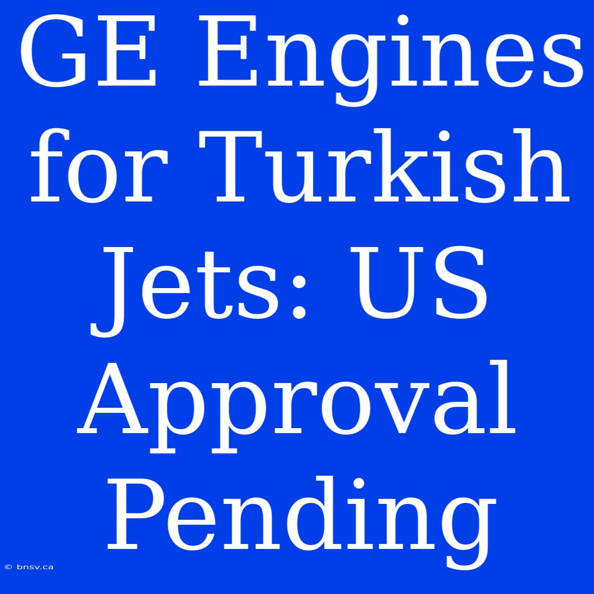 GE Engines For Turkish Jets: US Approval Pending