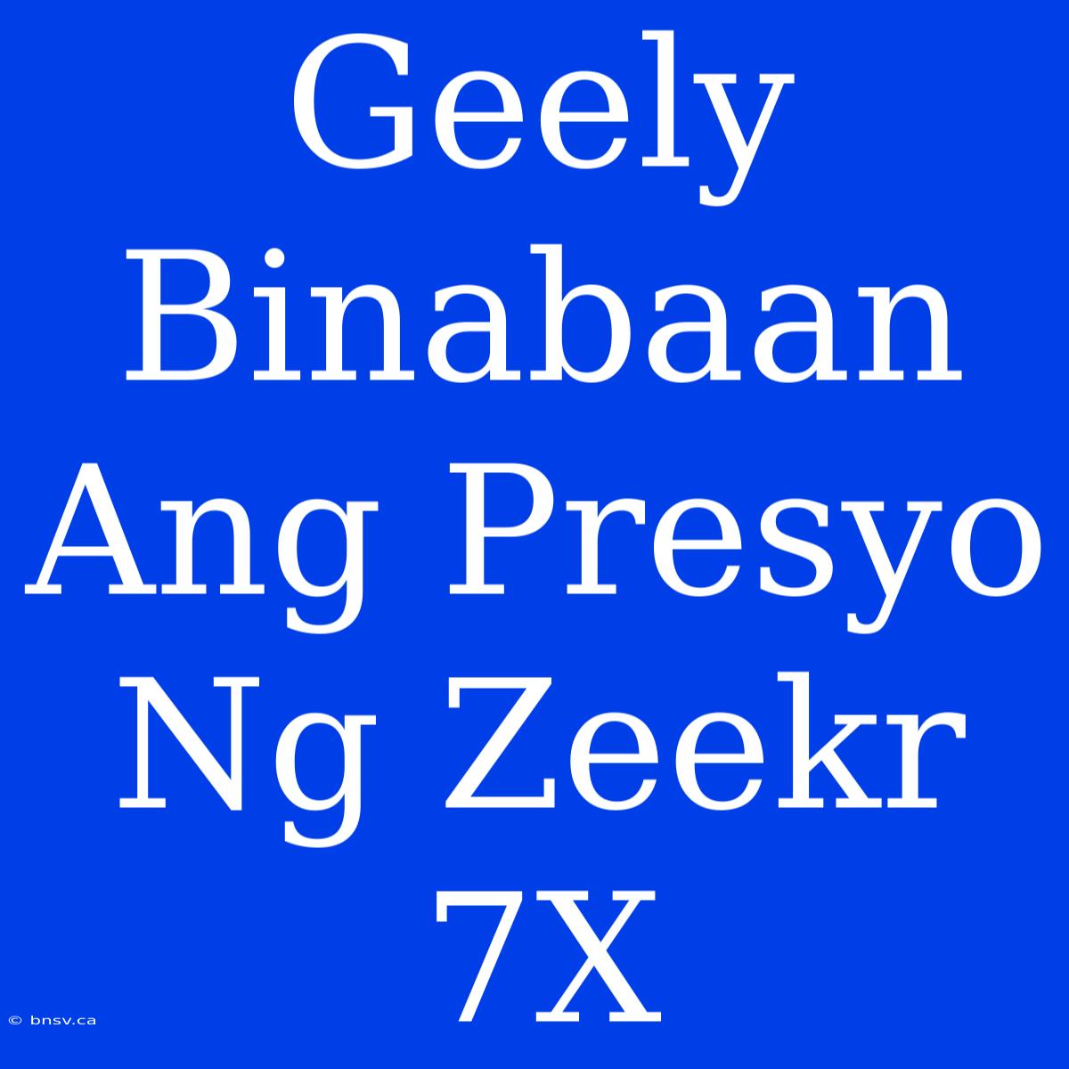 Geely Binabaan Ang Presyo Ng Zeekr 7X