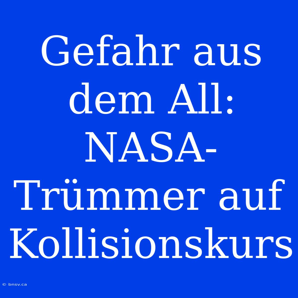 Gefahr Aus Dem All: NASA-Trümmer Auf Kollisionskurs