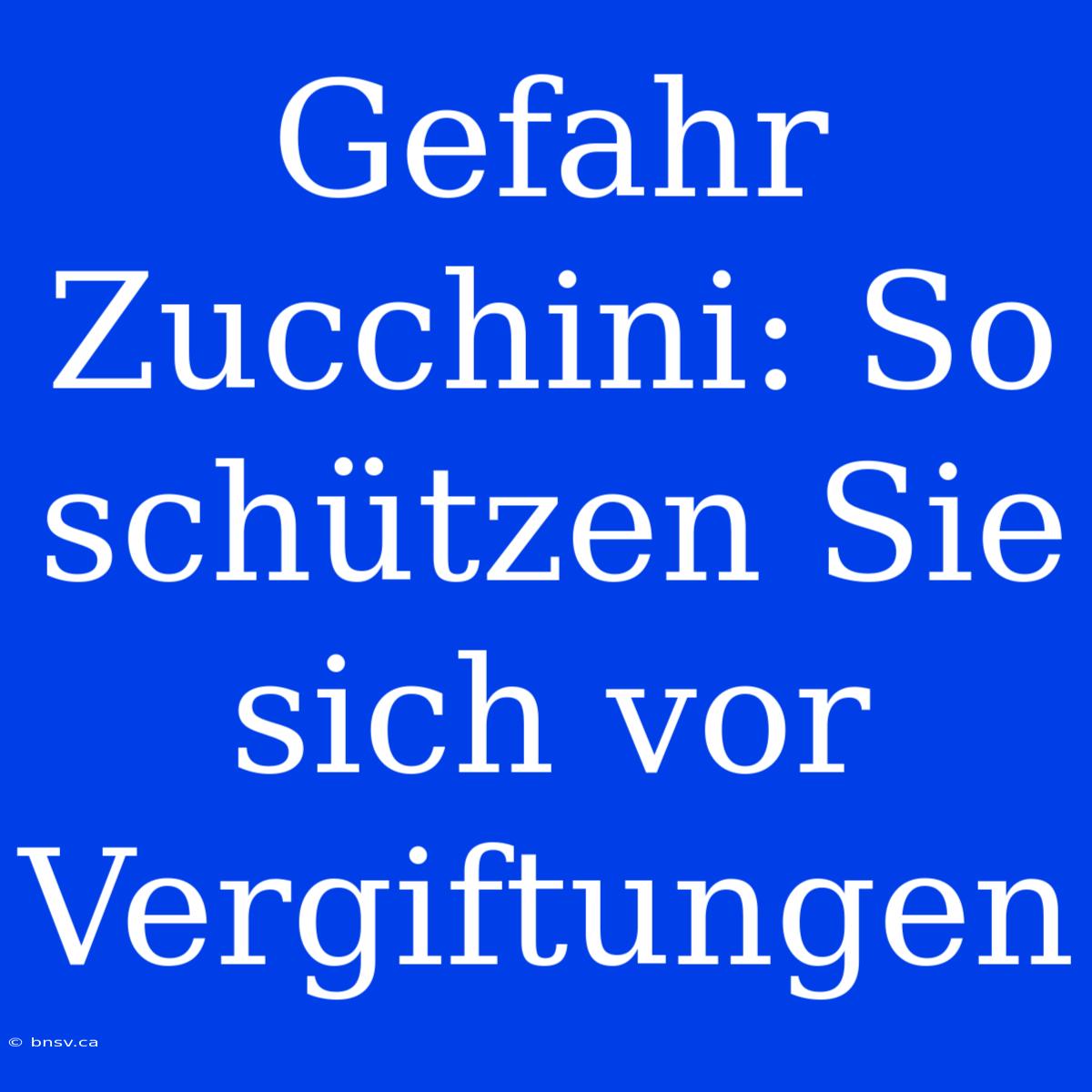 Gefahr Zucchini: So Schützen Sie Sich Vor Vergiftungen