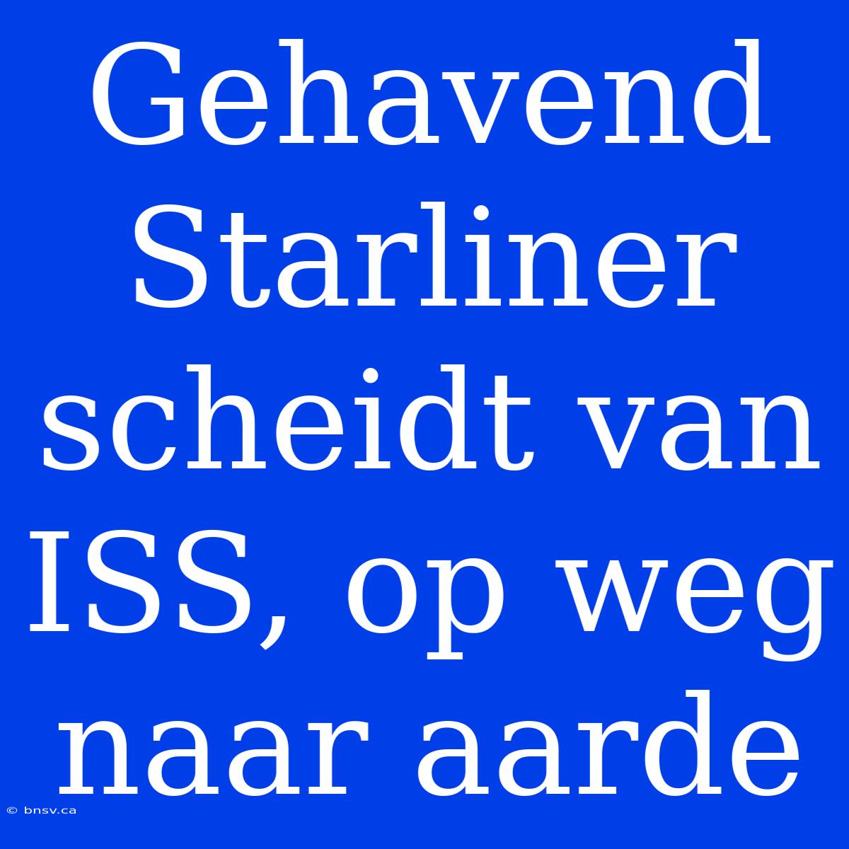 Gehavend Starliner Scheidt Van ISS, Op Weg Naar Aarde