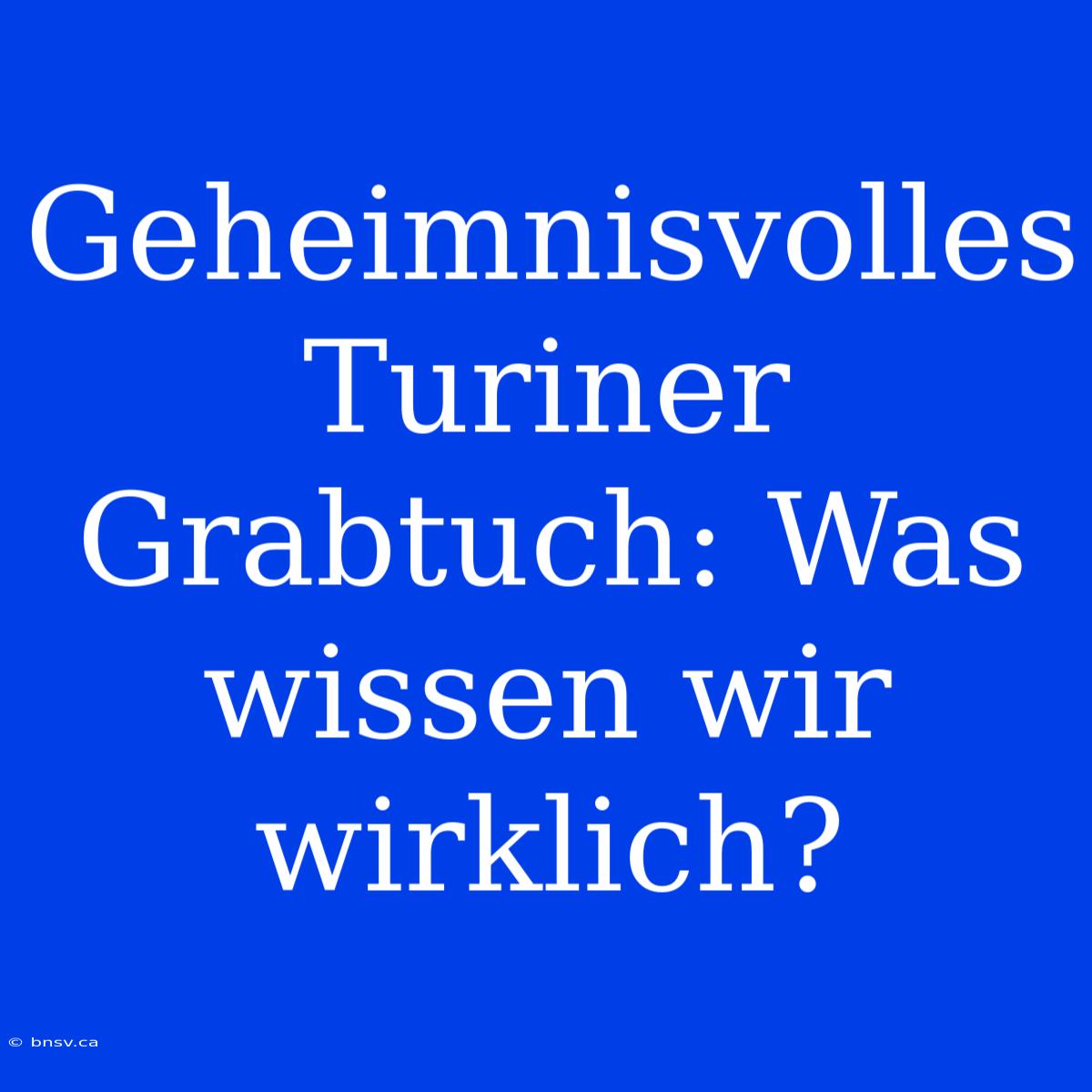 Geheimnisvolles Turiner Grabtuch: Was Wissen Wir Wirklich?