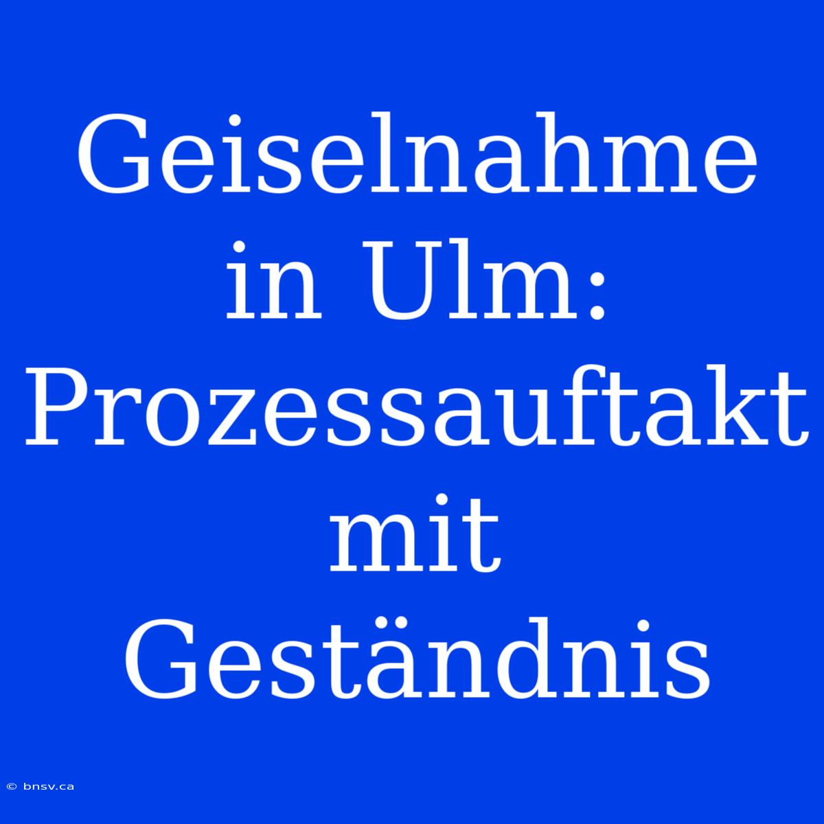 Geiselnahme In Ulm: Prozessauftakt Mit Geständnis