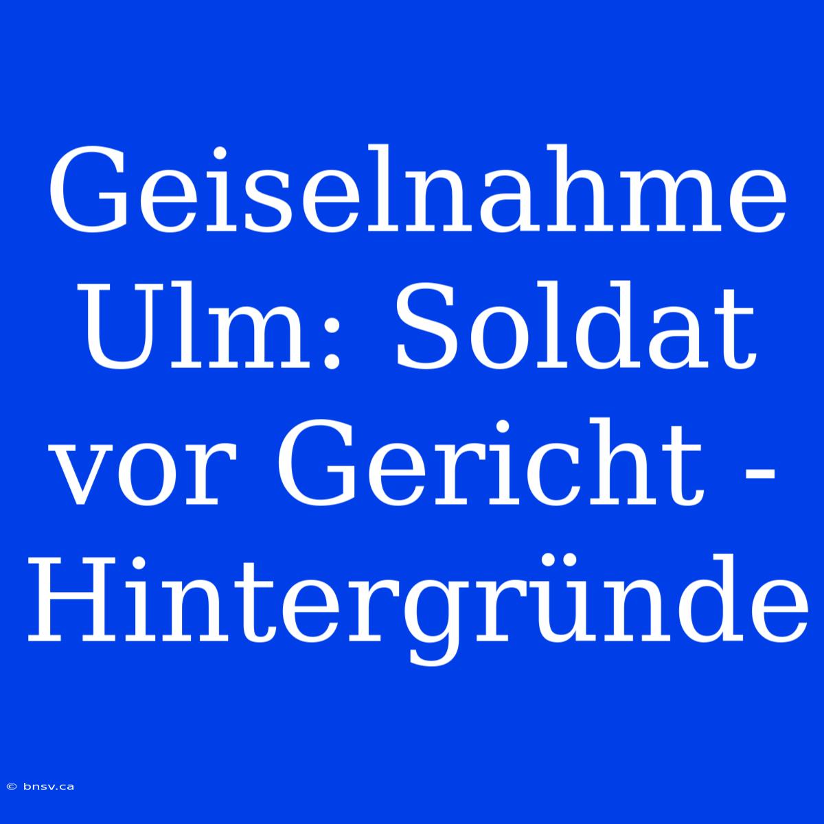 Geiselnahme Ulm: Soldat Vor Gericht - Hintergründe