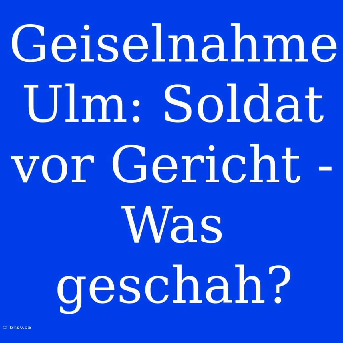 Geiselnahme Ulm: Soldat Vor Gericht - Was Geschah?