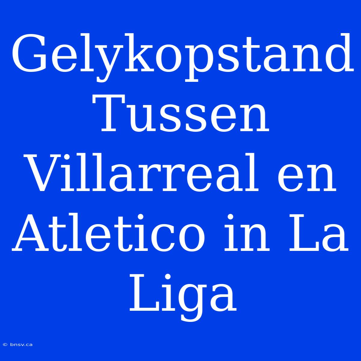 Gelykopstand Tussen Villarreal En Atletico In La Liga