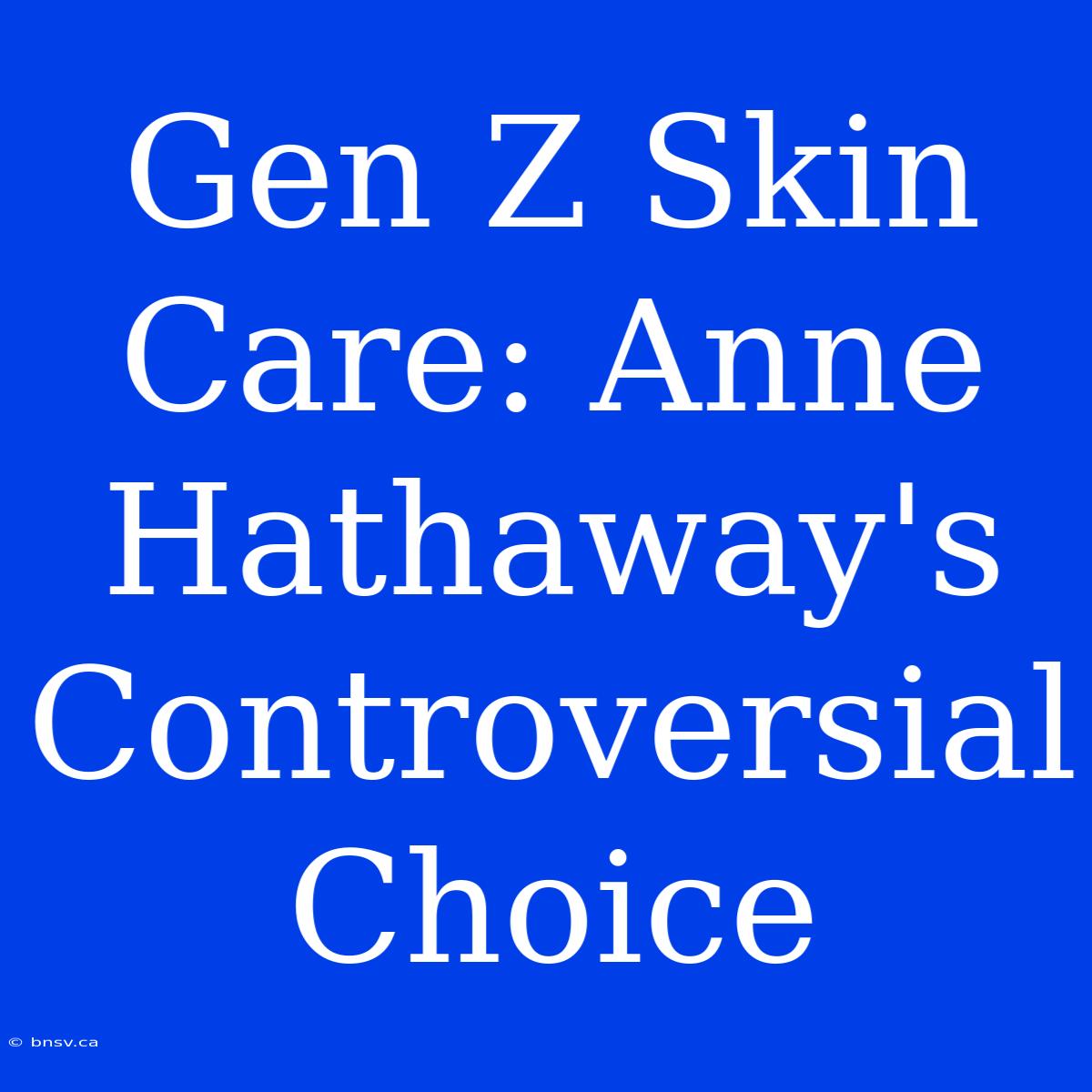 Gen Z Skin Care: Anne Hathaway's Controversial Choice