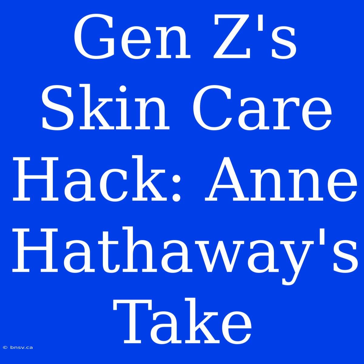 Gen Z's Skin Care Hack: Anne Hathaway's Take