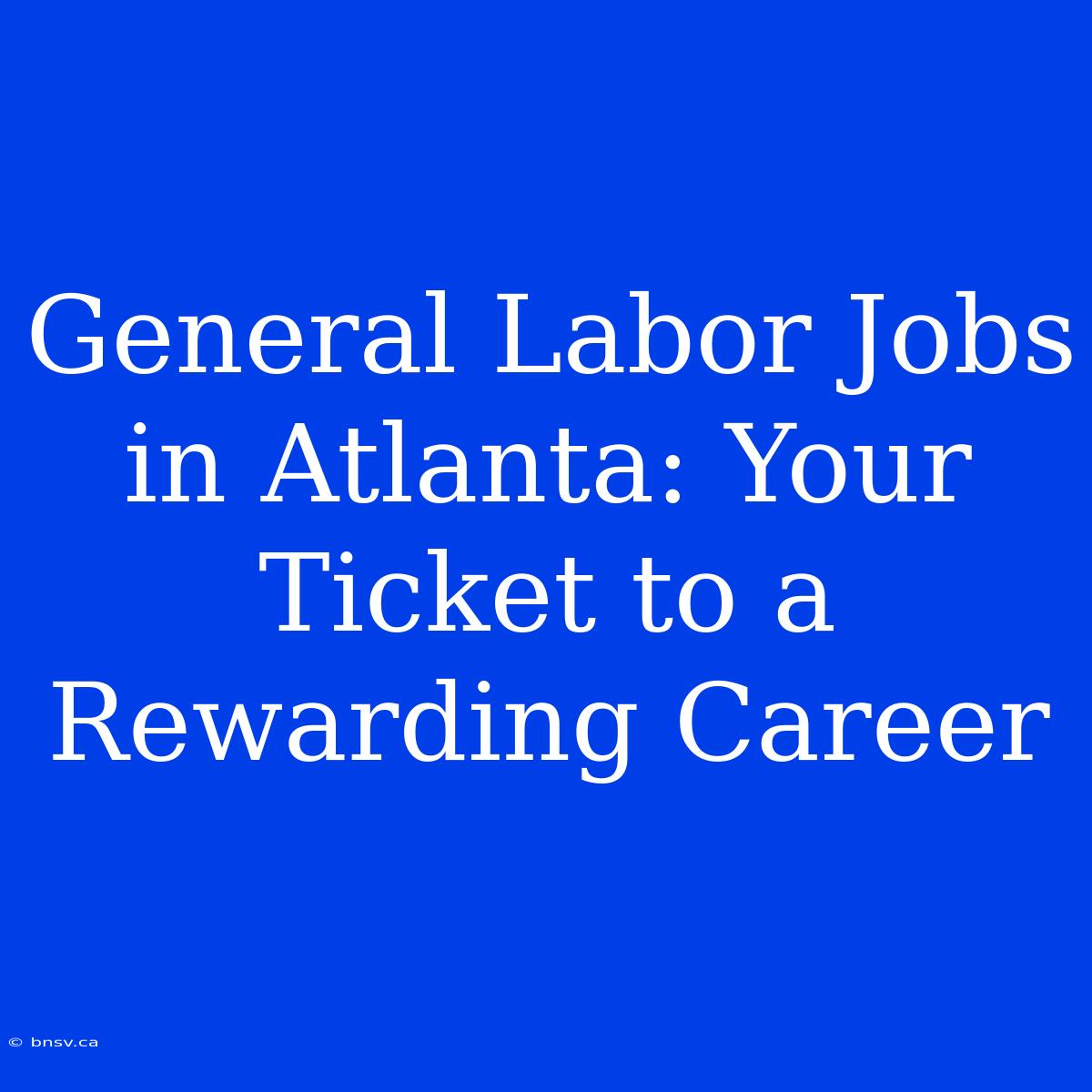 General Labor Jobs In Atlanta: Your Ticket To A Rewarding Career