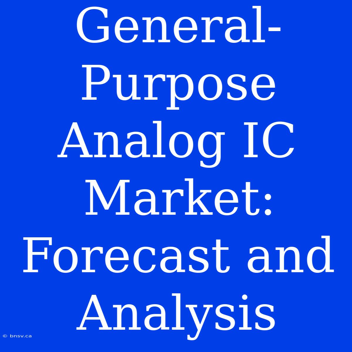 General-Purpose Analog IC Market:  Forecast And Analysis