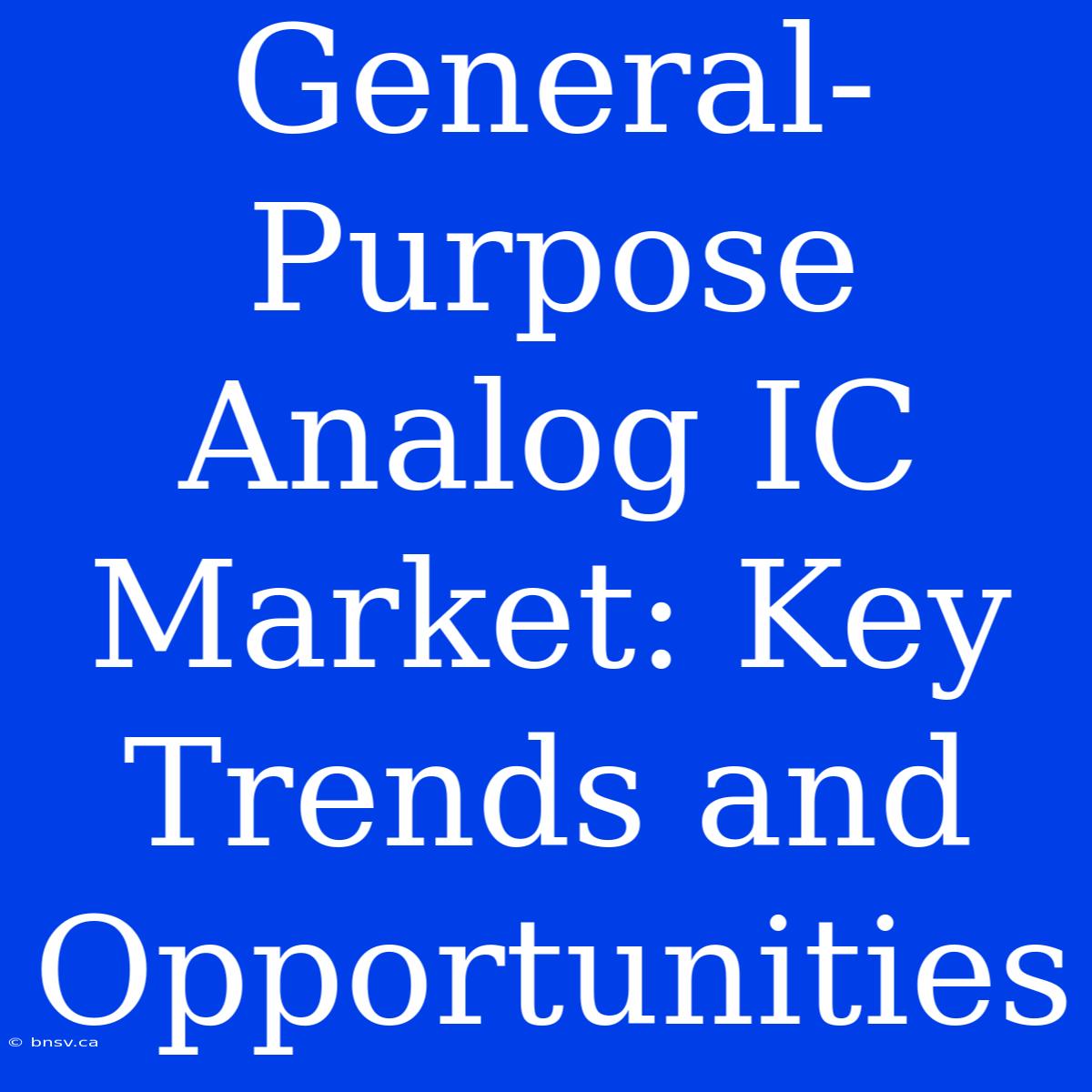 General-Purpose Analog IC Market: Key Trends And Opportunities