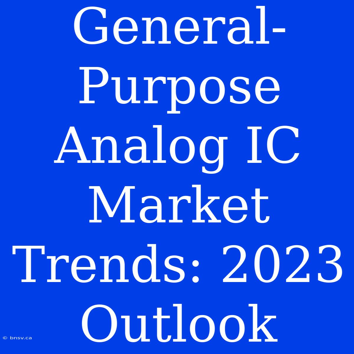 General-Purpose Analog IC Market Trends: 2023 Outlook