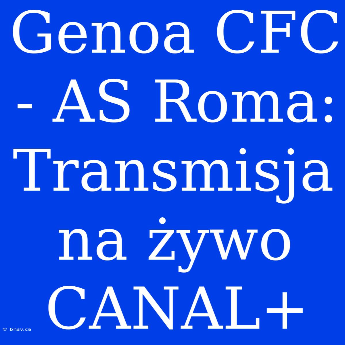 Genoa CFC - AS Roma: Transmisja Na Żywo CANAL+