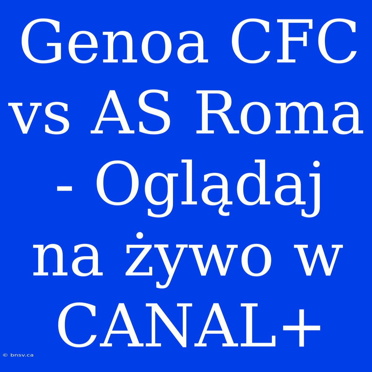 Genoa CFC Vs AS Roma - Oglądaj Na Żywo W CANAL+