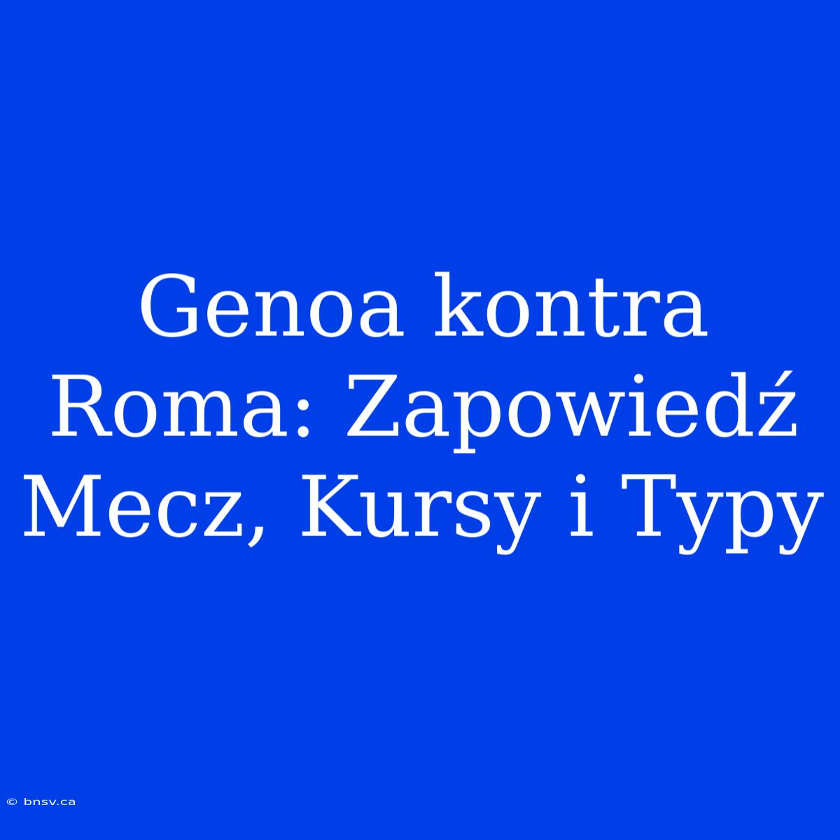 Genoa Kontra Roma: Zapowiedź Mecz, Kursy I Typy