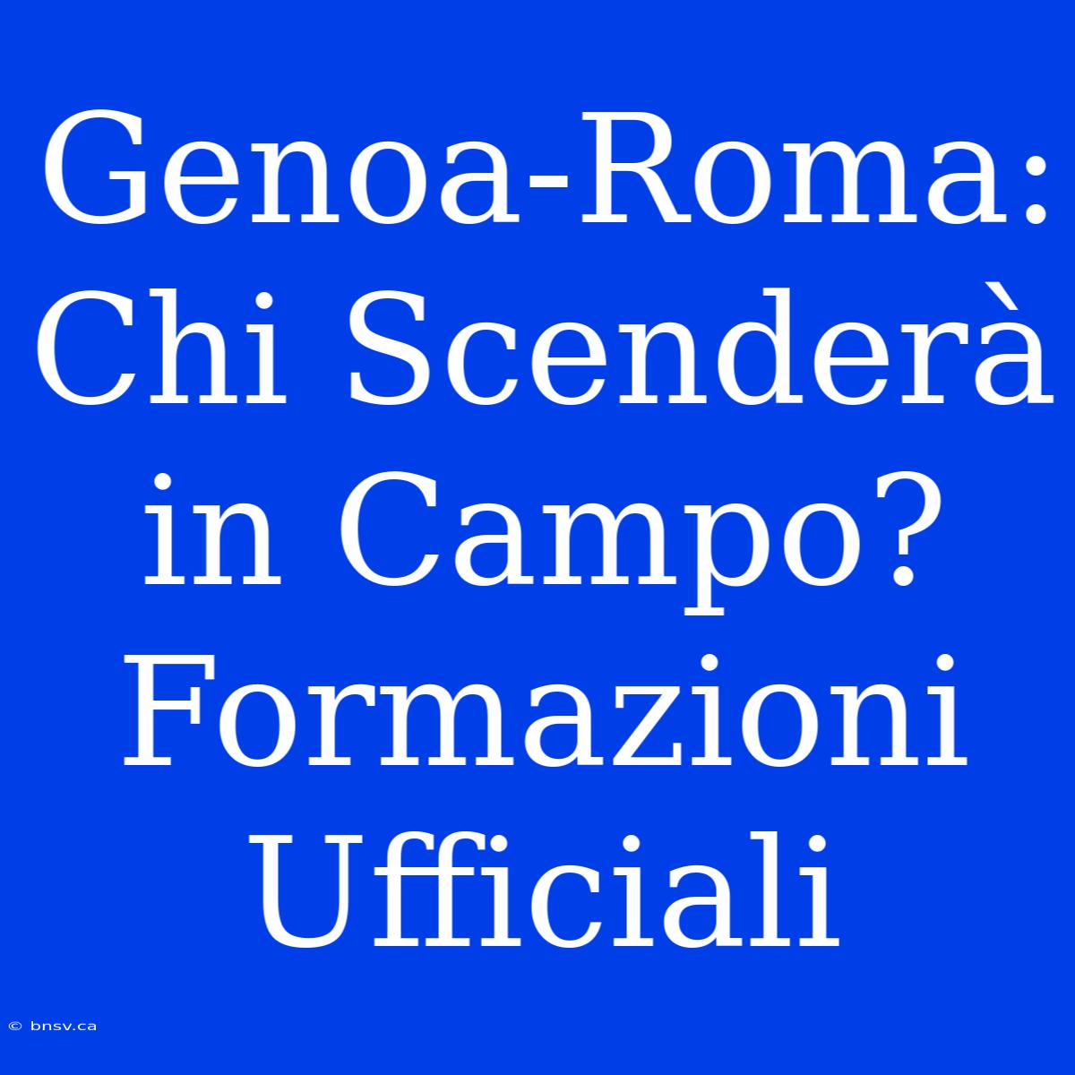 Genoa-Roma: Chi Scenderà In Campo? Formazioni Ufficiali