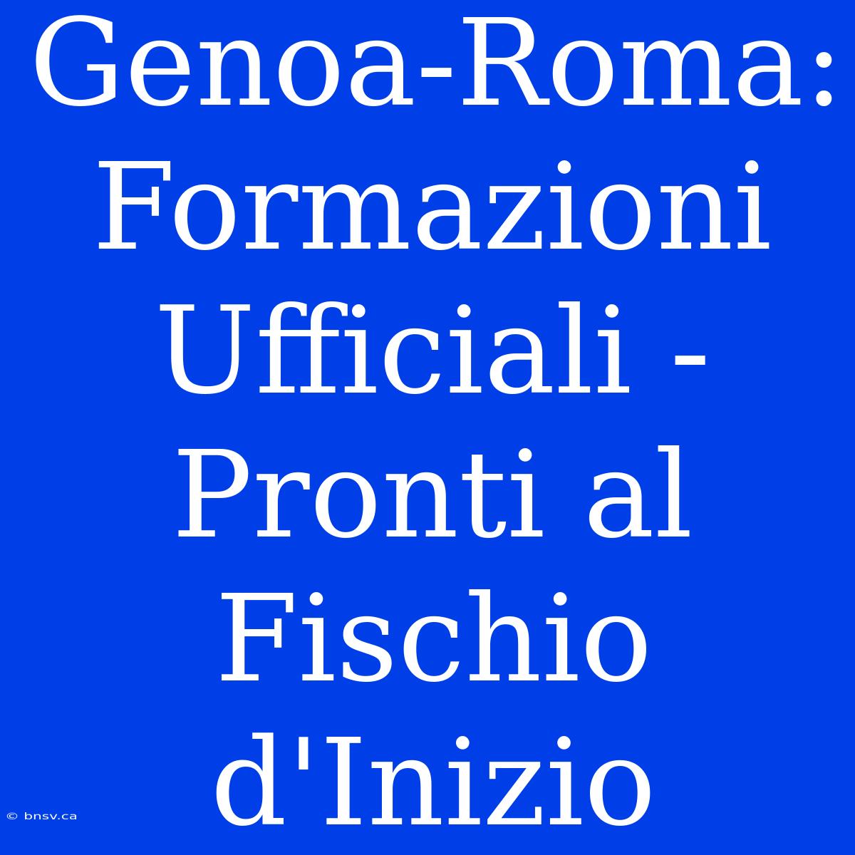 Genoa-Roma: Formazioni Ufficiali - Pronti Al Fischio D'Inizio