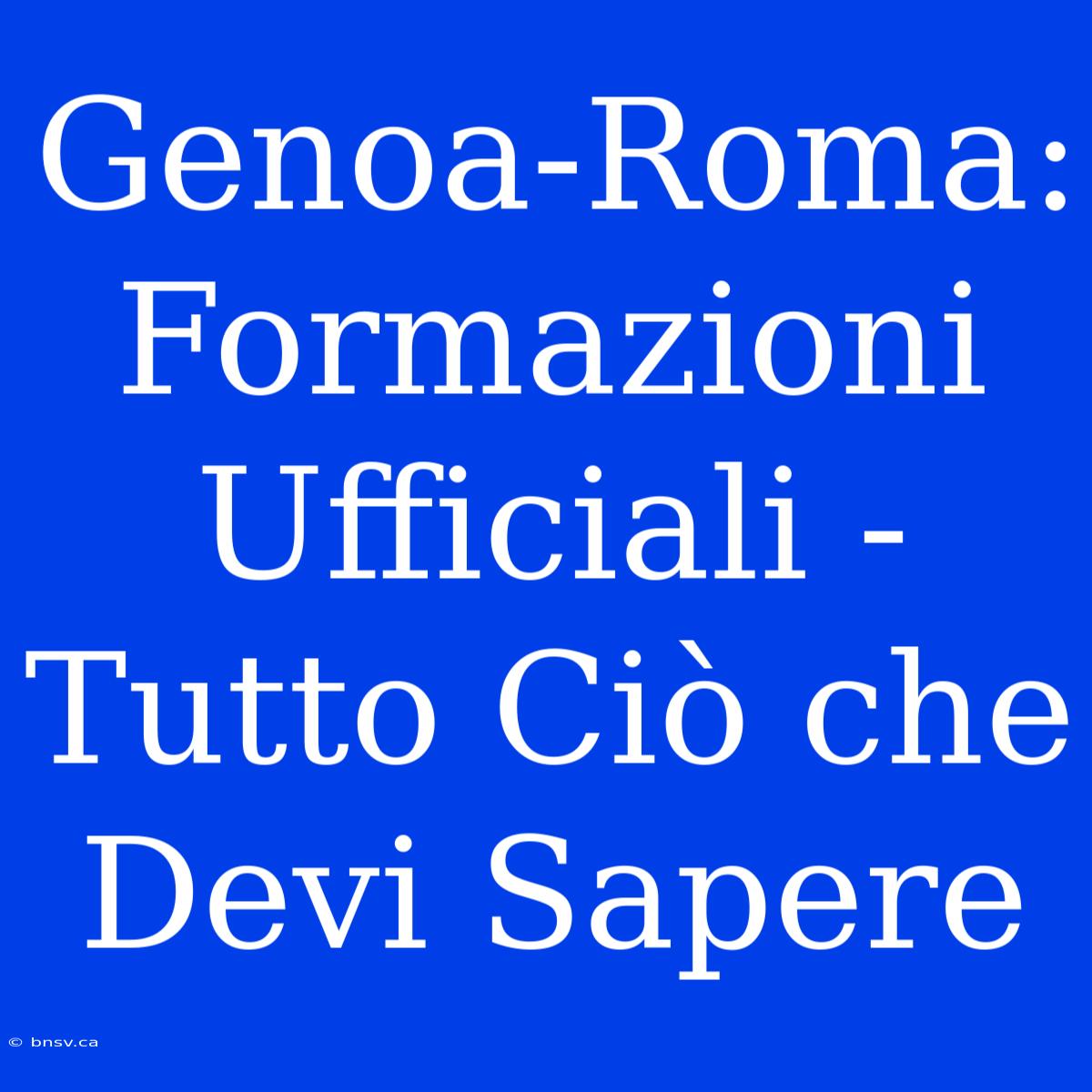 Genoa-Roma: Formazioni Ufficiali - Tutto Ciò Che Devi Sapere