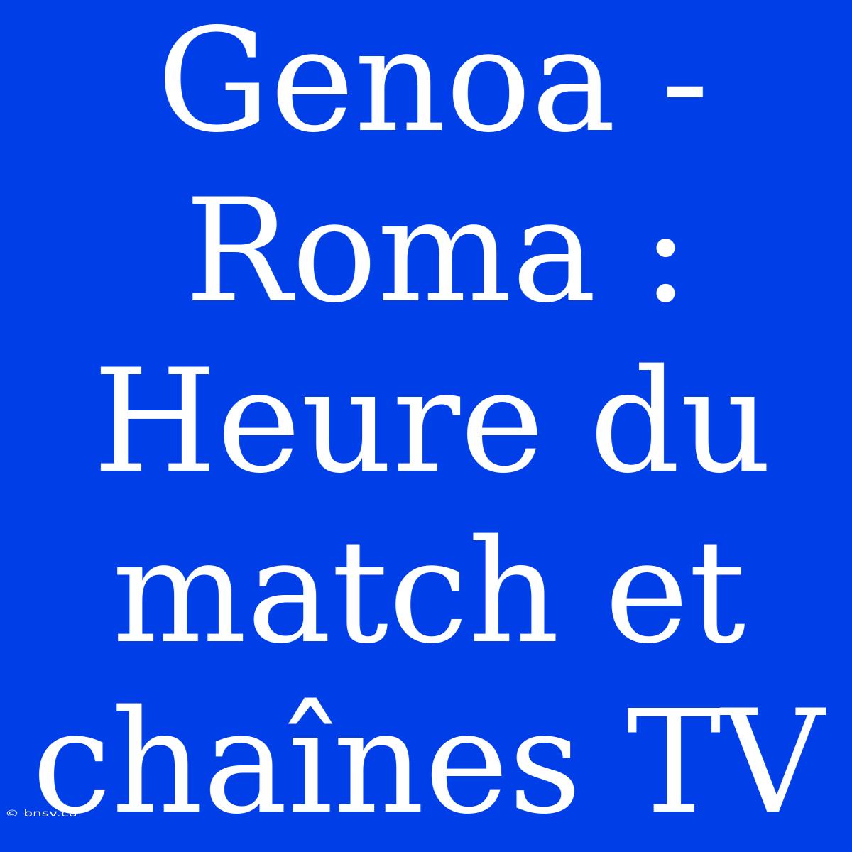 Genoa - Roma : Heure Du Match Et Chaînes TV