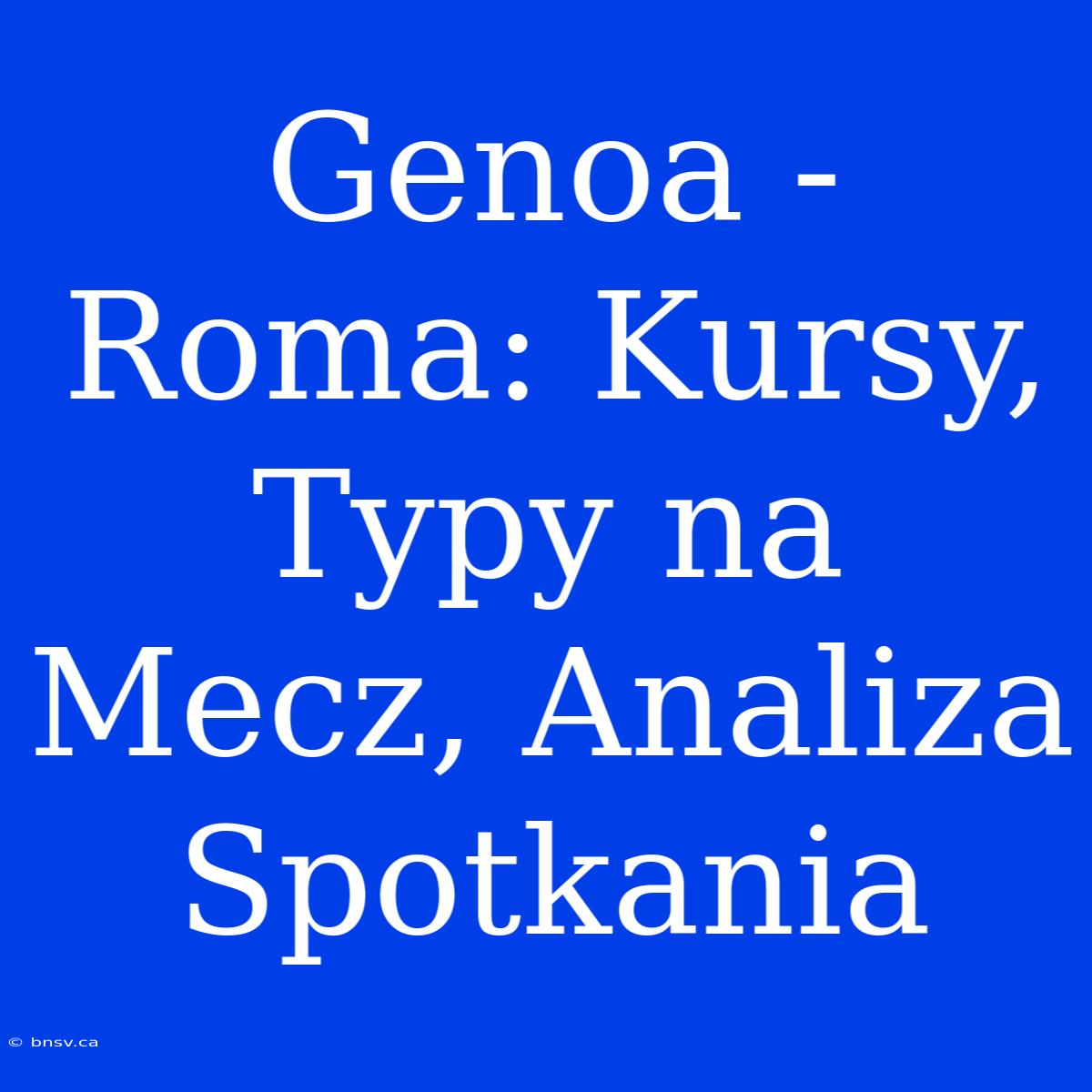 Genoa - Roma: Kursy, Typy Na Mecz, Analiza Spotkania