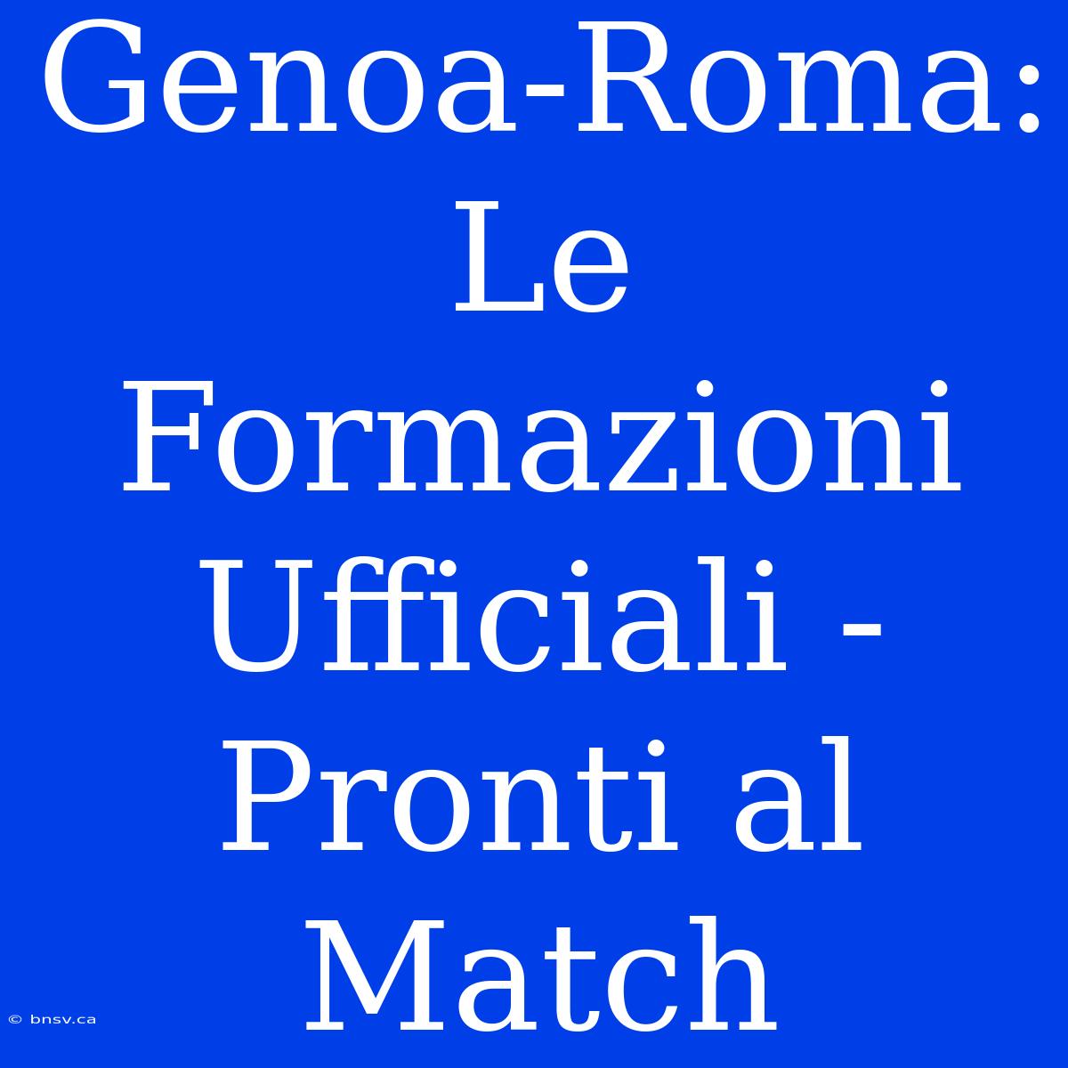 Genoa-Roma: Le Formazioni Ufficiali - Pronti Al Match