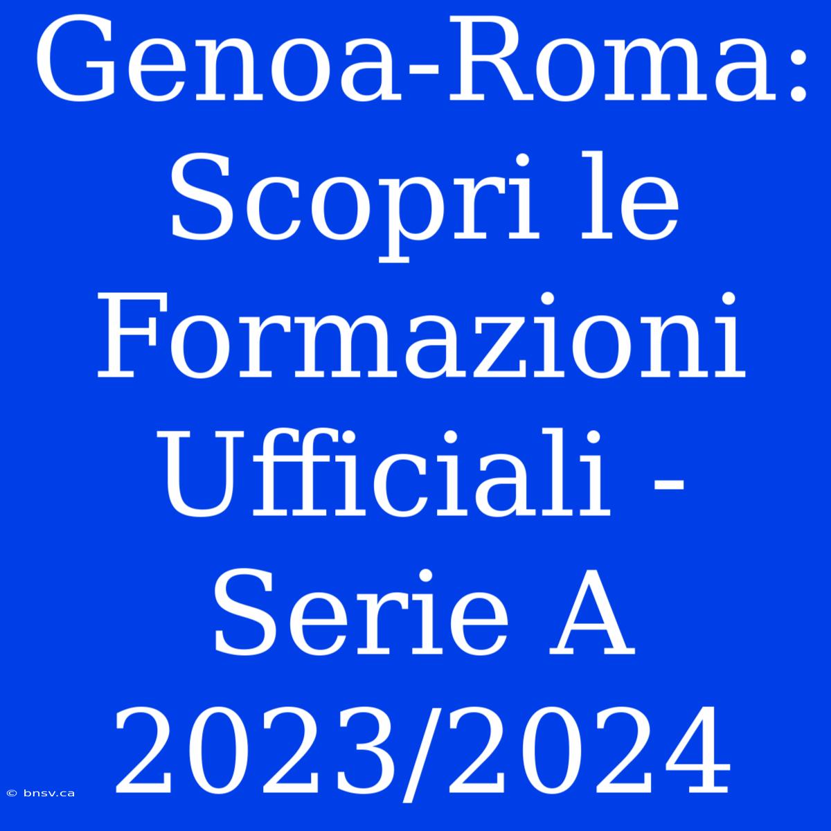 Genoa-Roma: Scopri Le Formazioni Ufficiali - Serie A 2023/2024