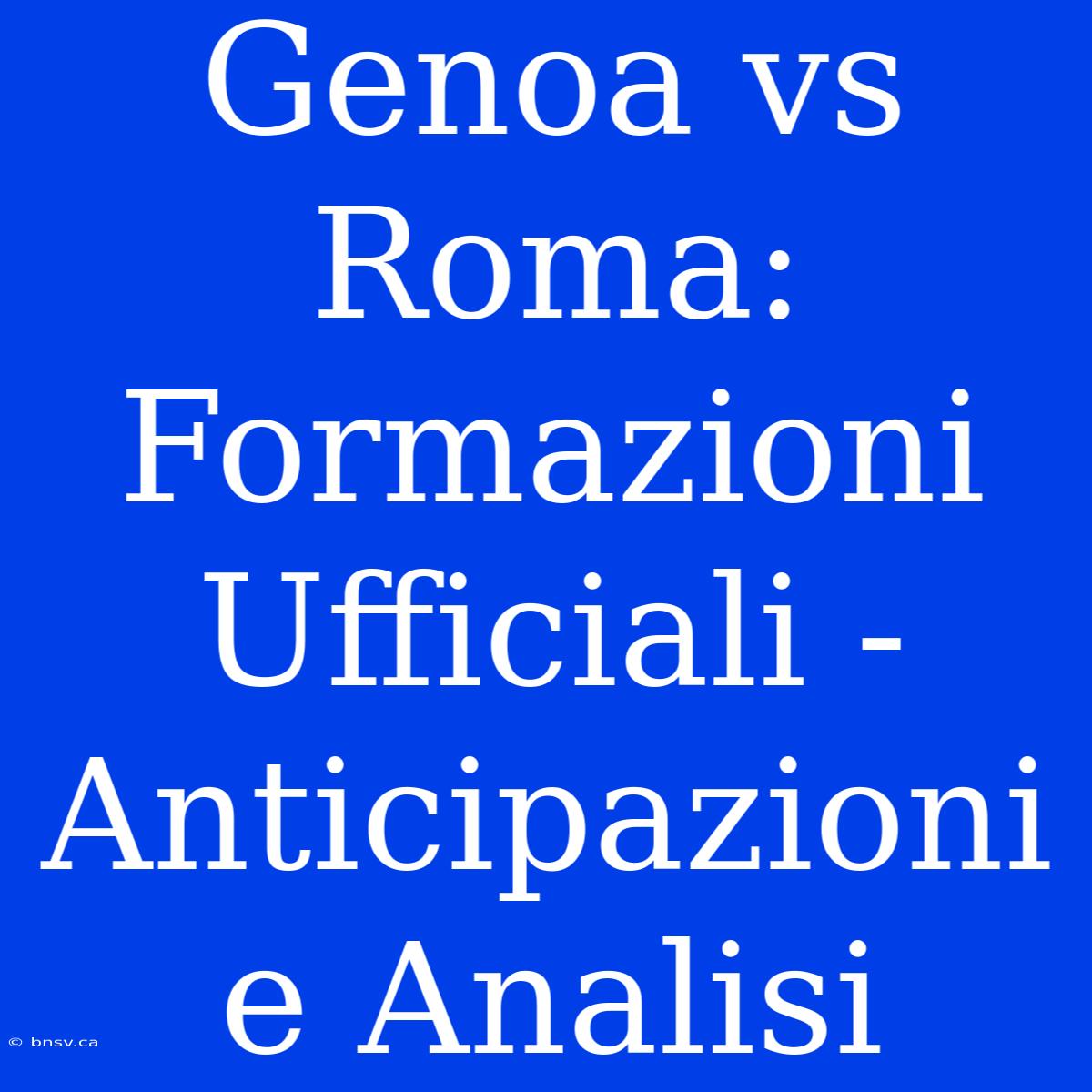 Genoa Vs Roma: Formazioni Ufficiali - Anticipazioni E Analisi