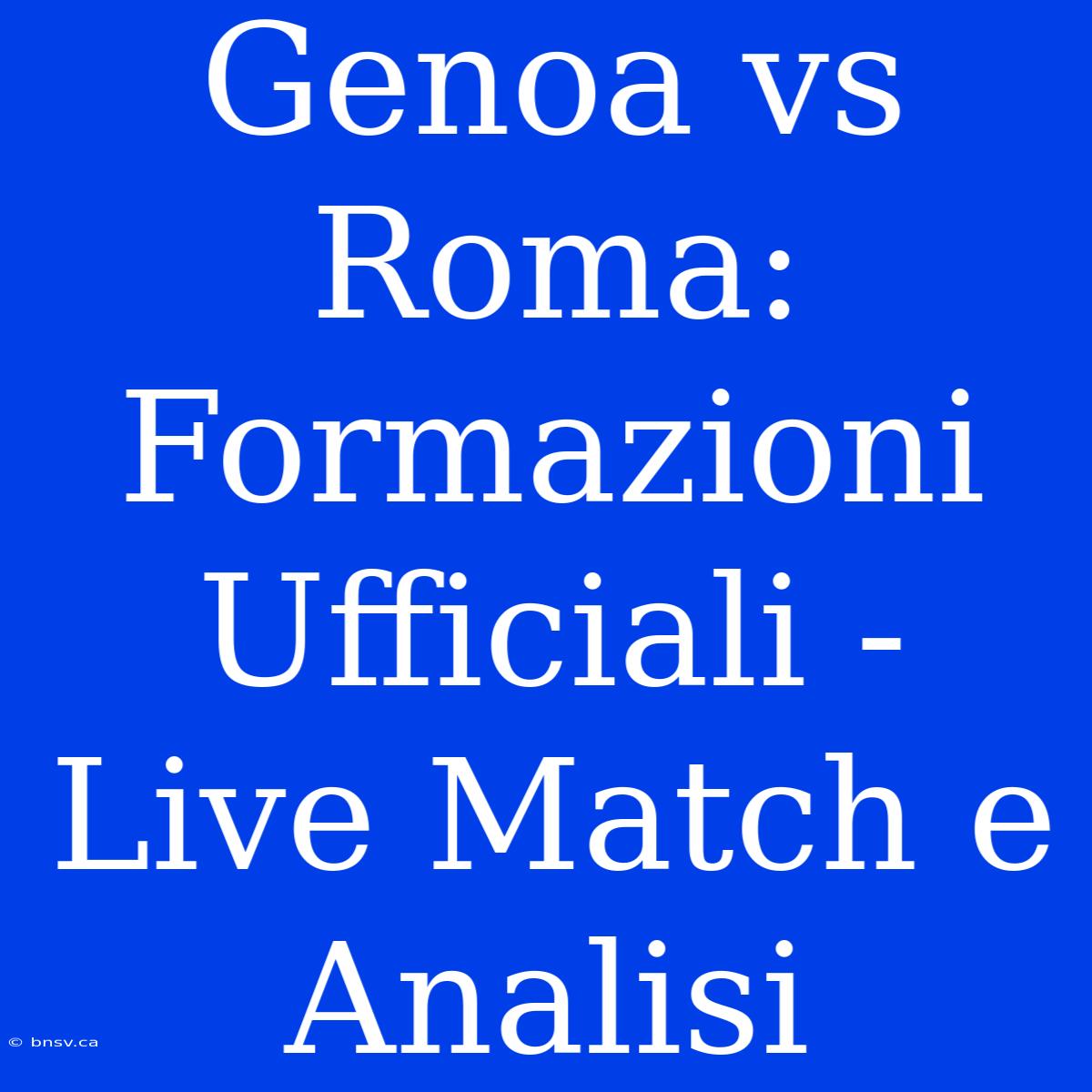 Genoa Vs Roma: Formazioni Ufficiali - Live Match E Analisi