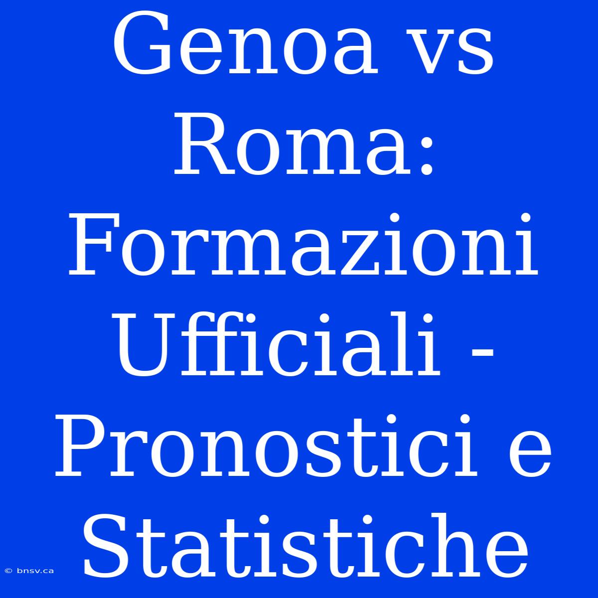 Genoa Vs Roma: Formazioni Ufficiali - Pronostici E Statistiche