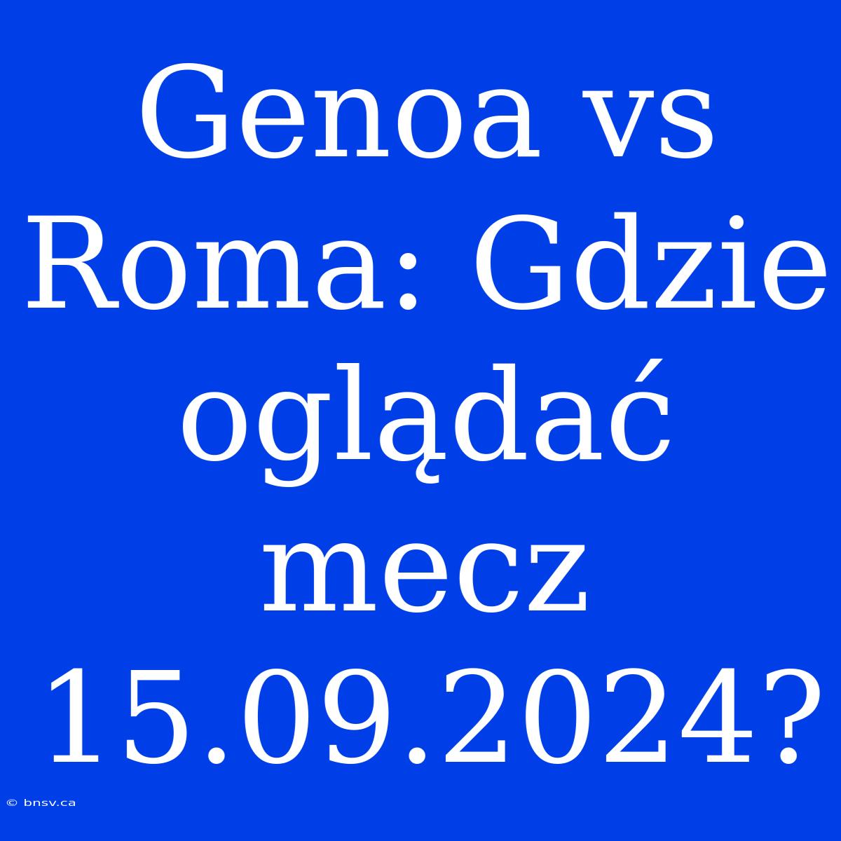 Genoa Vs Roma: Gdzie Oglądać Mecz 15.09.2024?