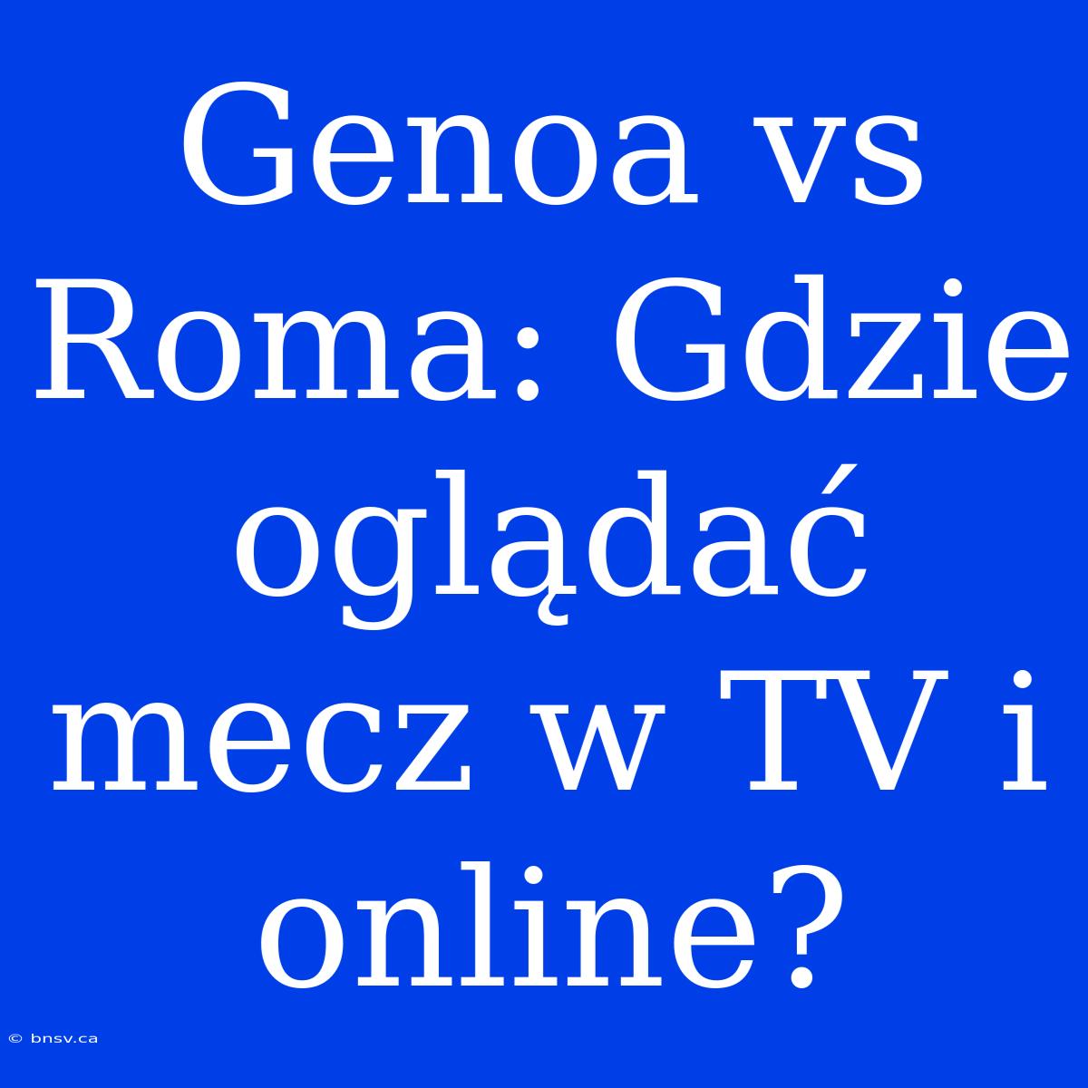 Genoa Vs Roma: Gdzie Oglądać Mecz W TV I Online?