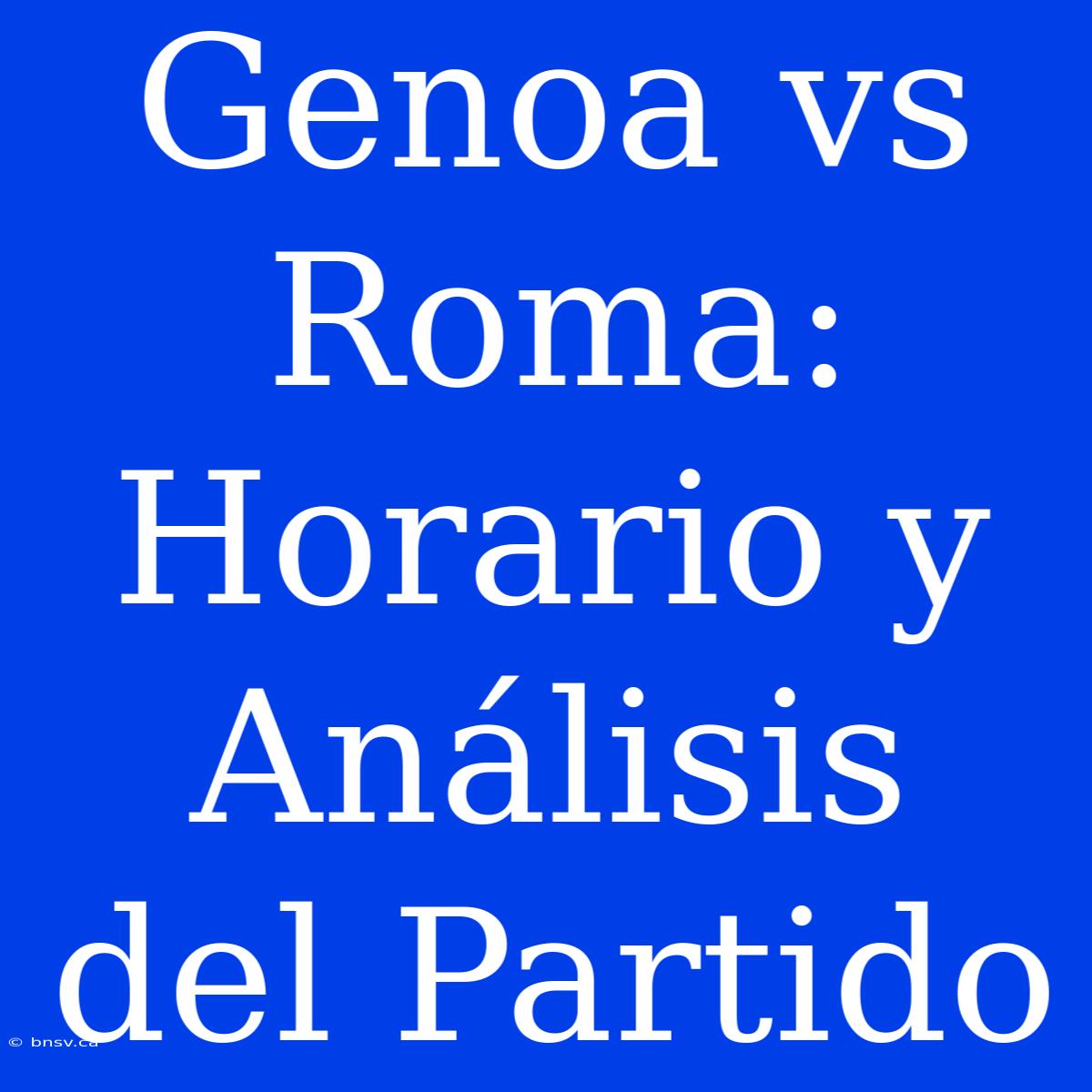 Genoa Vs Roma: Horario Y Análisis Del Partido