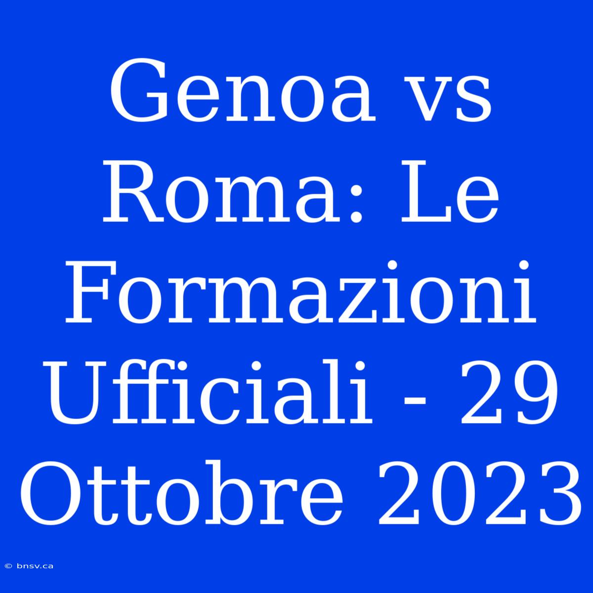 Genoa Vs Roma: Le Formazioni Ufficiali - 29 Ottobre 2023