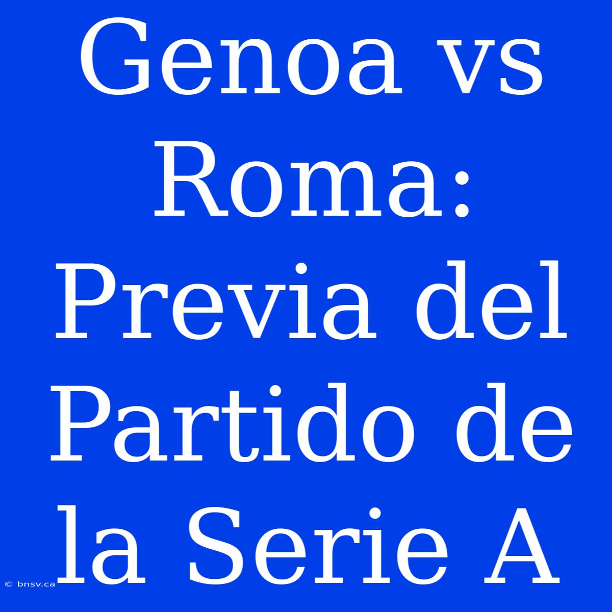 Genoa Vs Roma: Previa Del Partido De La Serie A