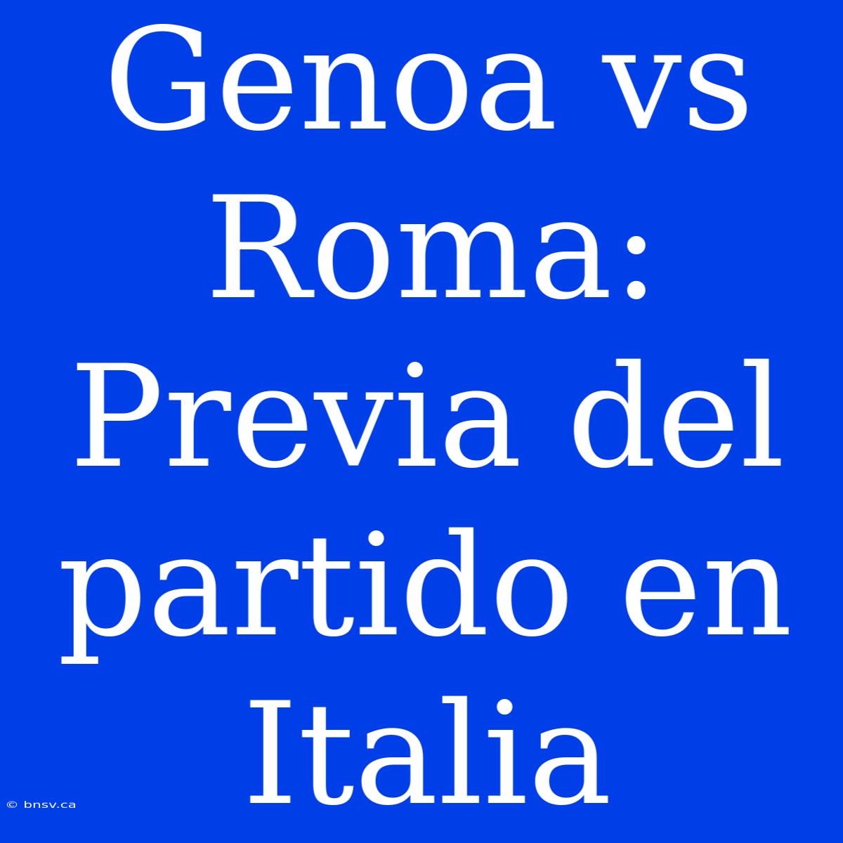 Genoa Vs Roma: Previa Del Partido En Italia