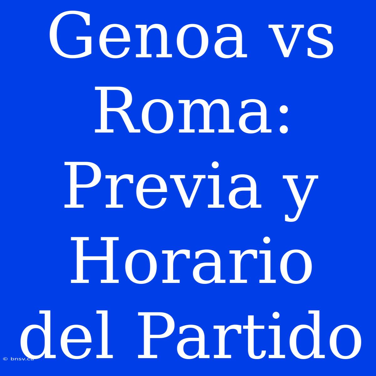 Genoa Vs Roma: Previa Y Horario Del Partido