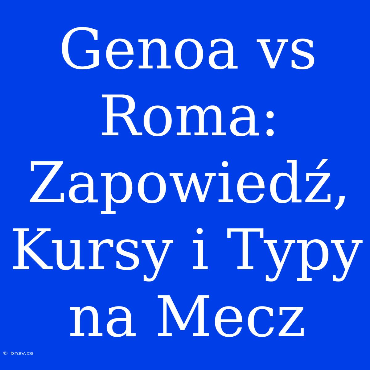 Genoa Vs Roma: Zapowiedź, Kursy I Typy Na Mecz