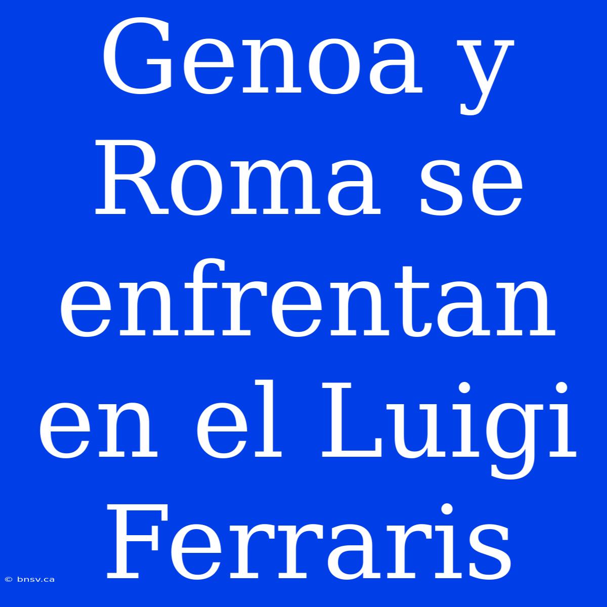 Genoa Y Roma Se Enfrentan En El Luigi Ferraris