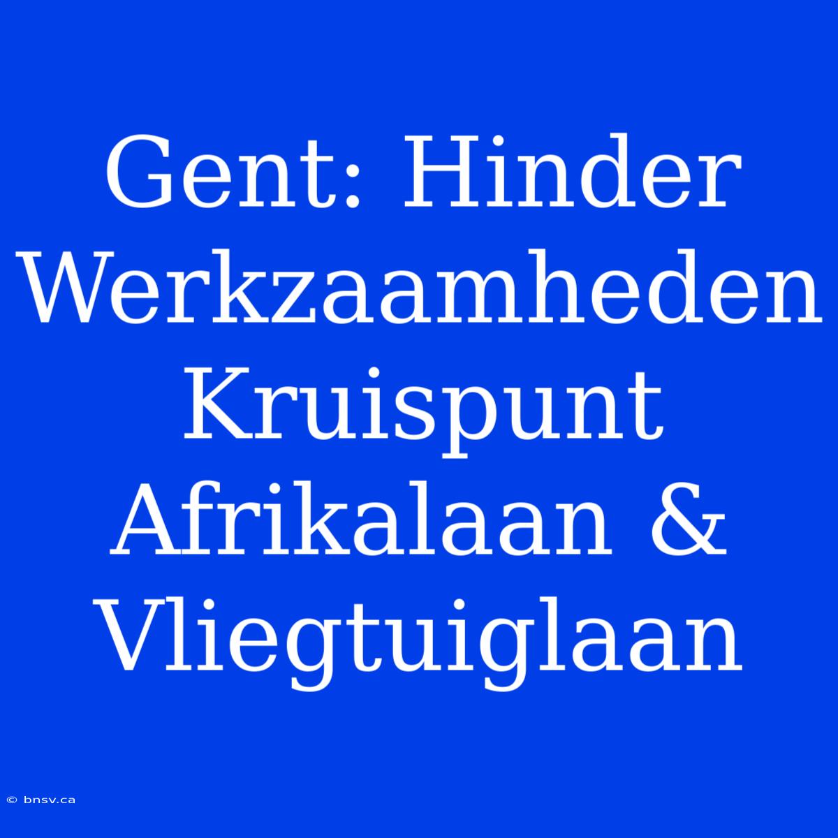 Gent: Hinder Werkzaamheden Kruispunt Afrikalaan & Vliegtuiglaan