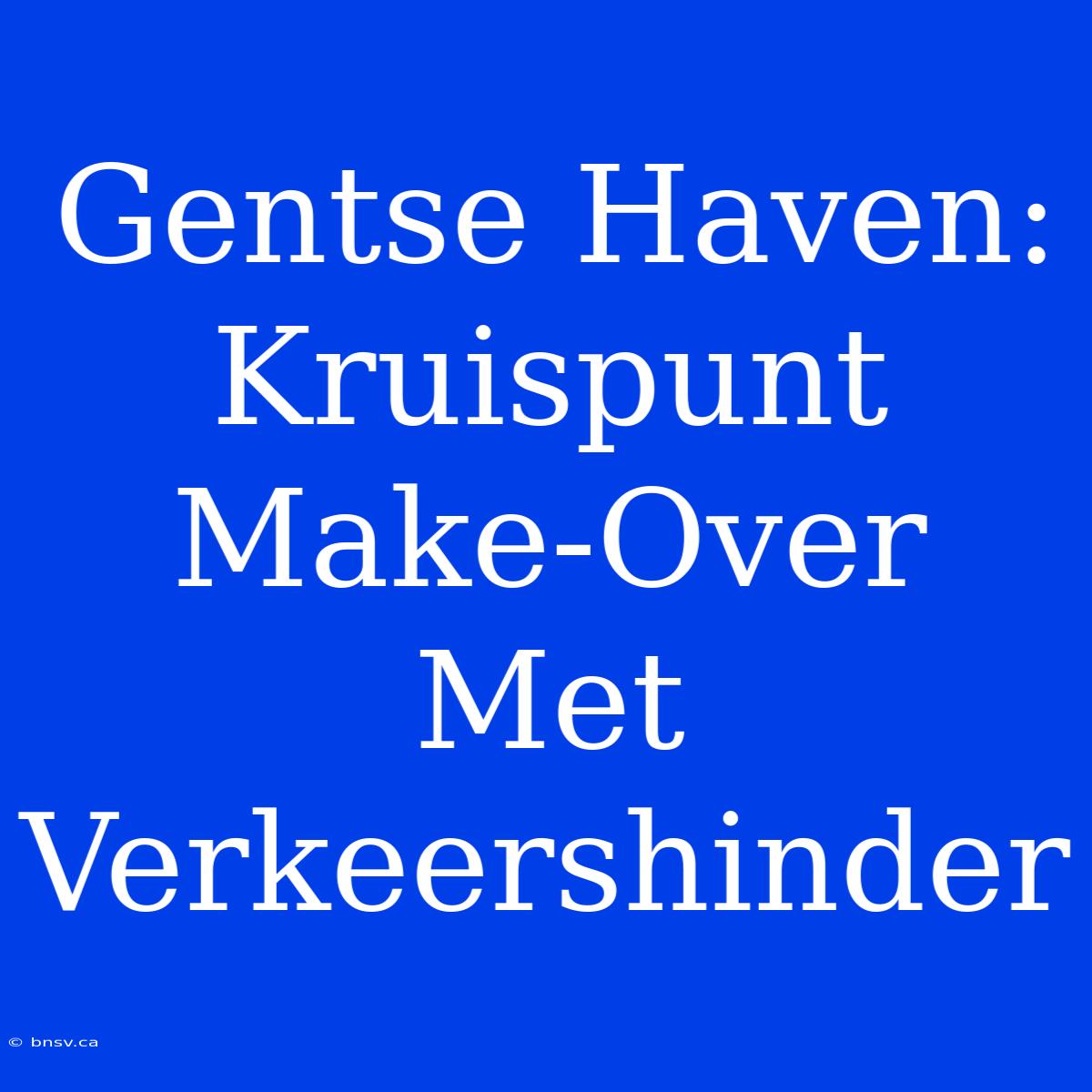 Gentse Haven: Kruispunt Make-Over Met Verkeershinder