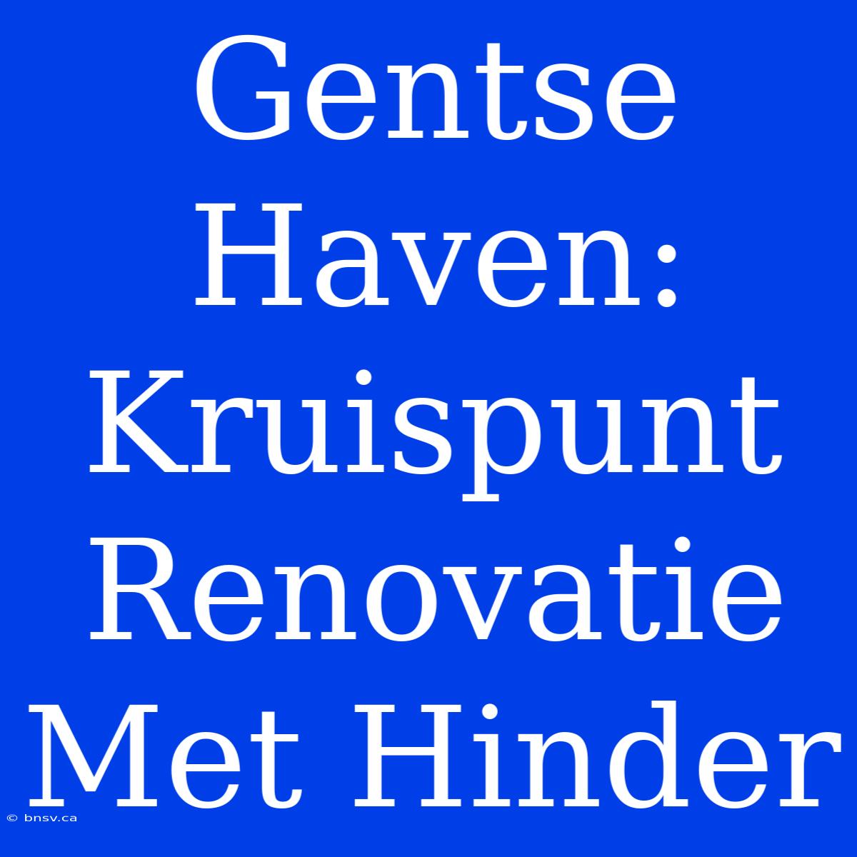 Gentse Haven: Kruispunt Renovatie Met Hinder