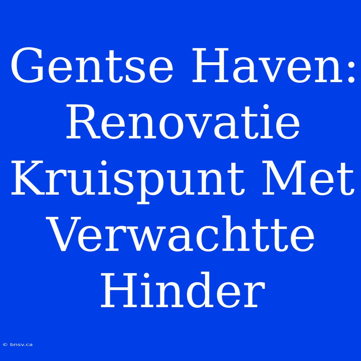 Gentse Haven: Renovatie Kruispunt Met Verwachtte Hinder